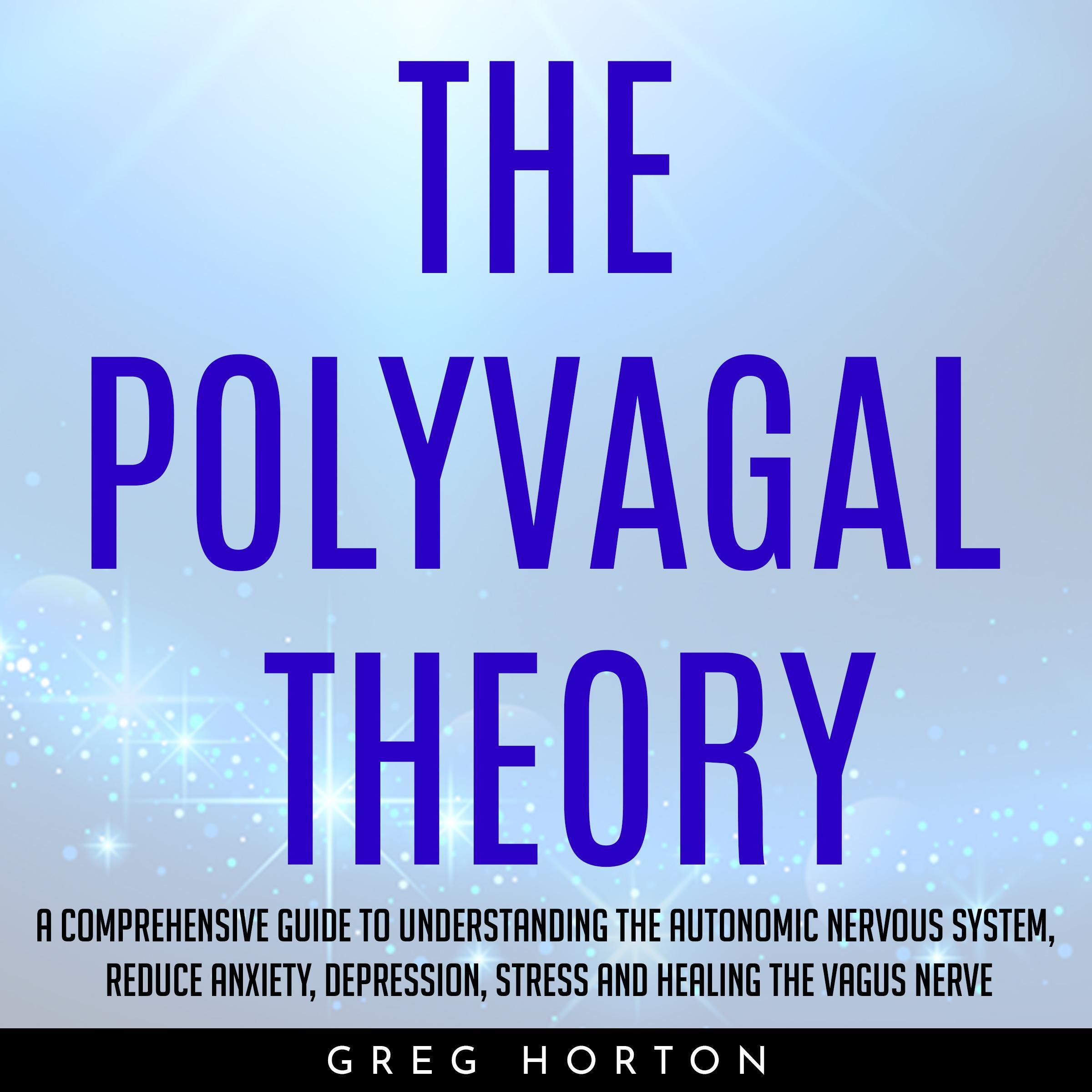 THE POLYVAGAL THEORY : A COMPREHENSIVE GUIDE TO UNDERSTANDING THE AUTONOMIC NERVOUS SYSTEM, REDUCE ANXIETY, DEPRESSION, STRESS AND HEALING THE VAGUS NERVE