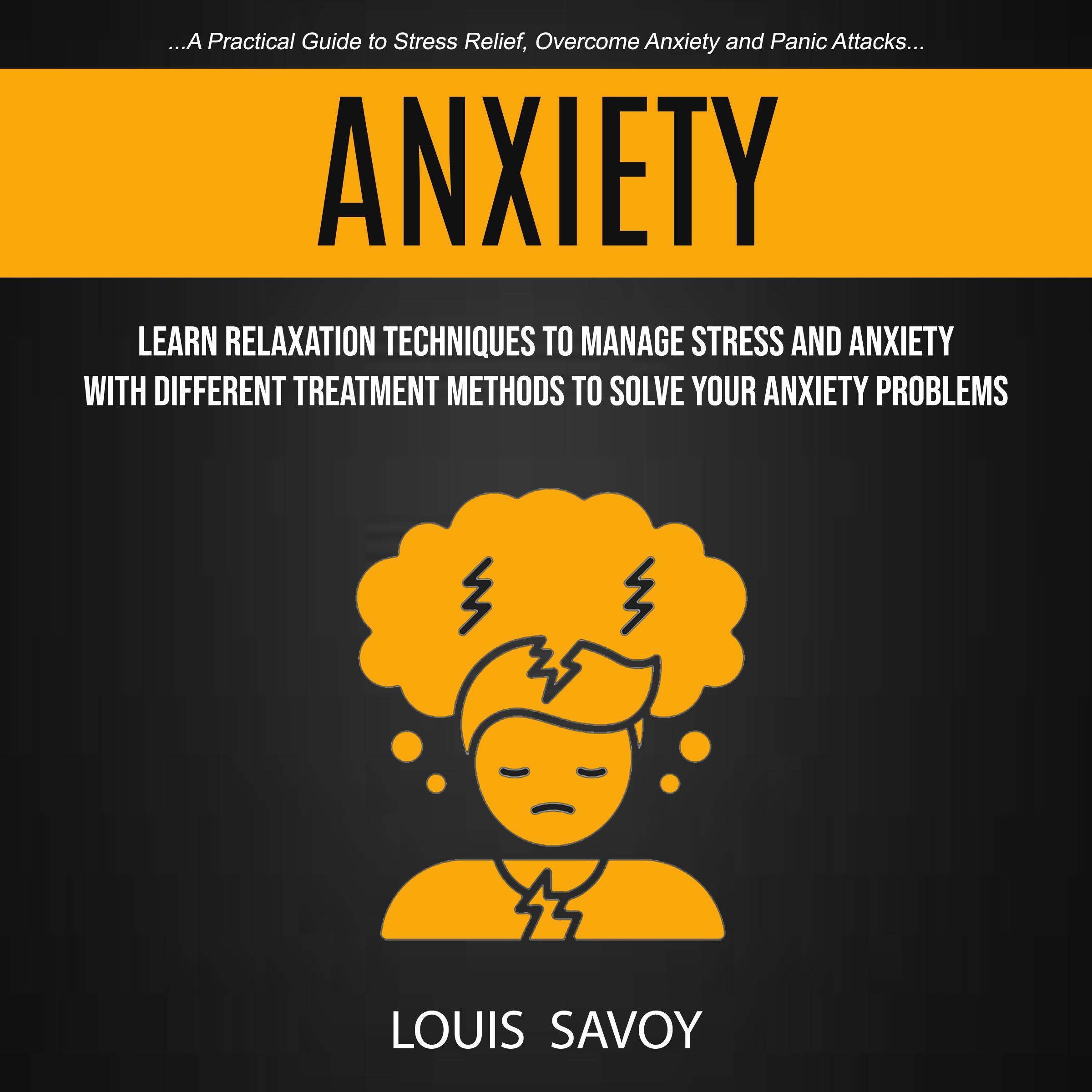 Anxiety: Learn Relaxation Techniques to Manage Stress and Anxiety With Different Treatment Methods to Solve Your Anxiety Problems (A Practical Guide to Stress Relief, Overcome Anxiety and Panic Attacks)
