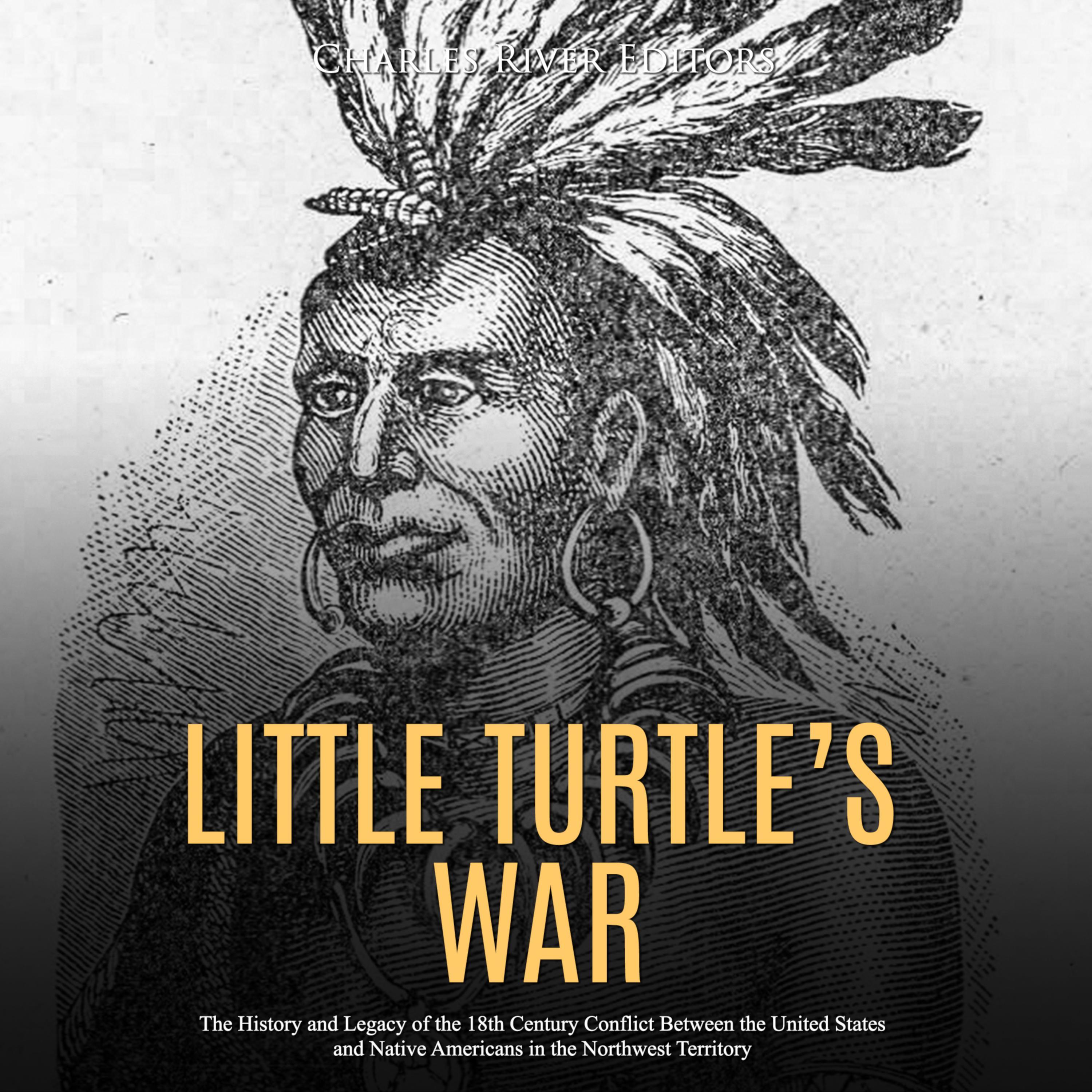 Little Turtle’s War: The History and Legacy of the 18th Century Conflict Between the United States and Native Americans in the Northwest Territory