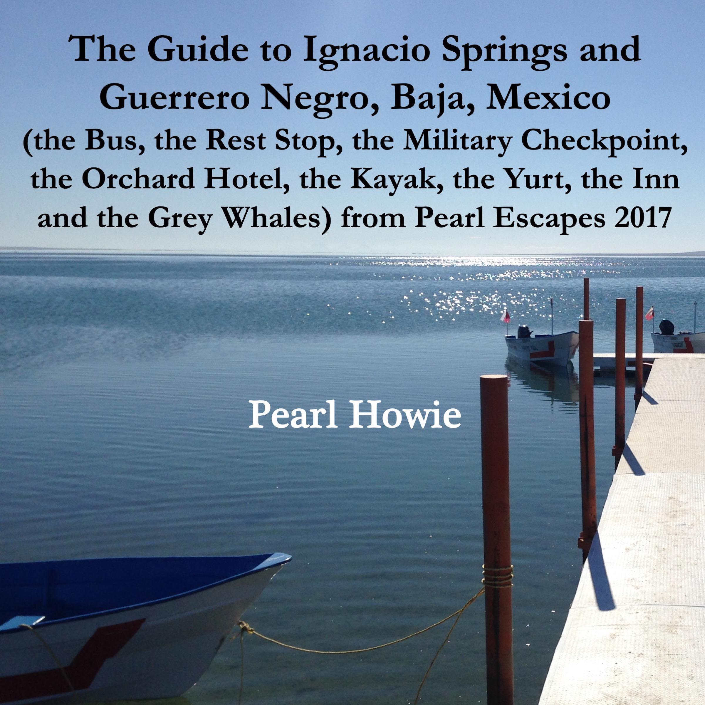 The Guide to Ignacio Springs and Guerrero Negro, Baja, Mexico (the Bus, the Rest Stop, the Military Checkpoint, the Orchard Hotel, the Kayak, the Yurt, the Inn and the Grey Whales) from Pearl Escapes 2017