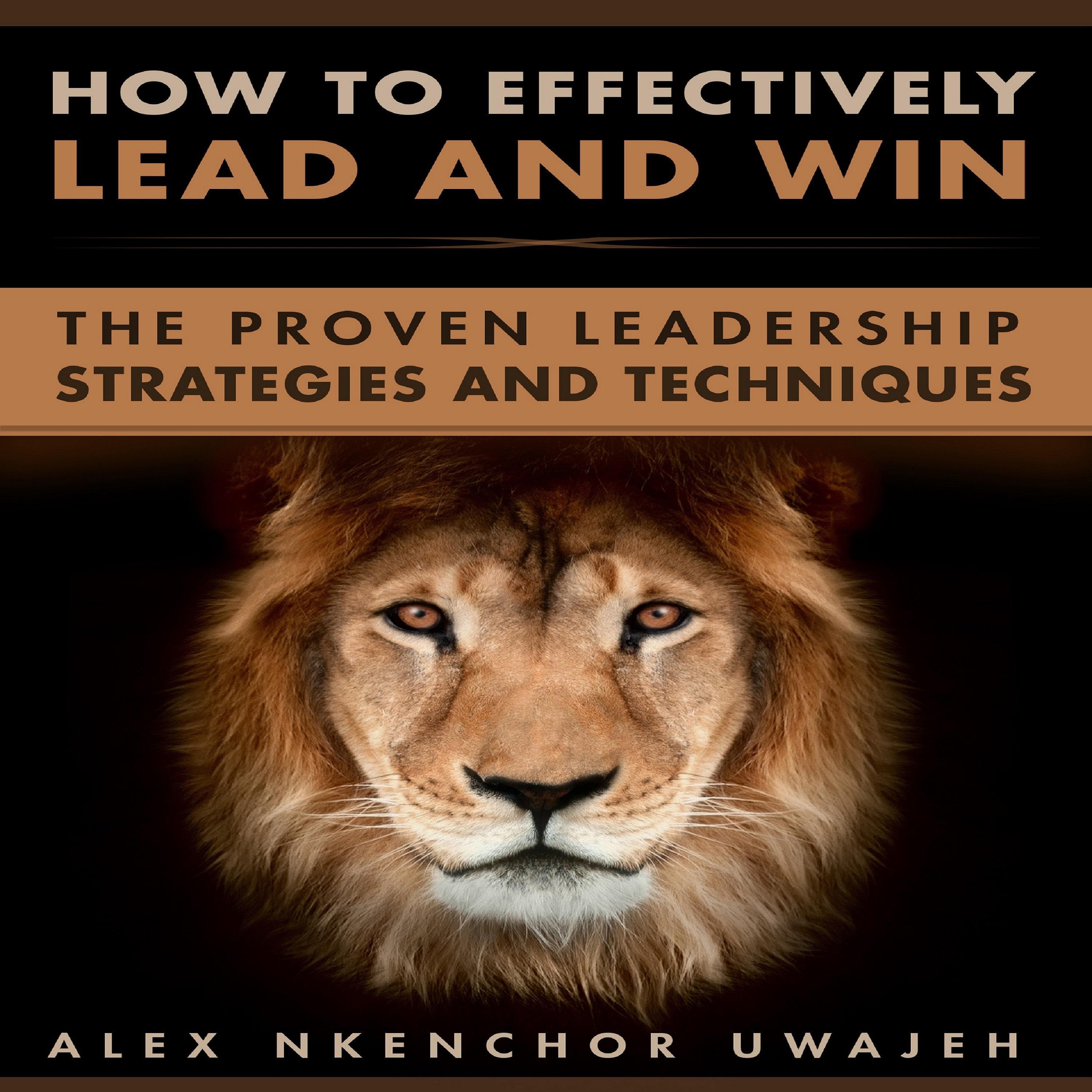 How to Effectively Lead and Win: The Proven Leadership Strategies and Techniques