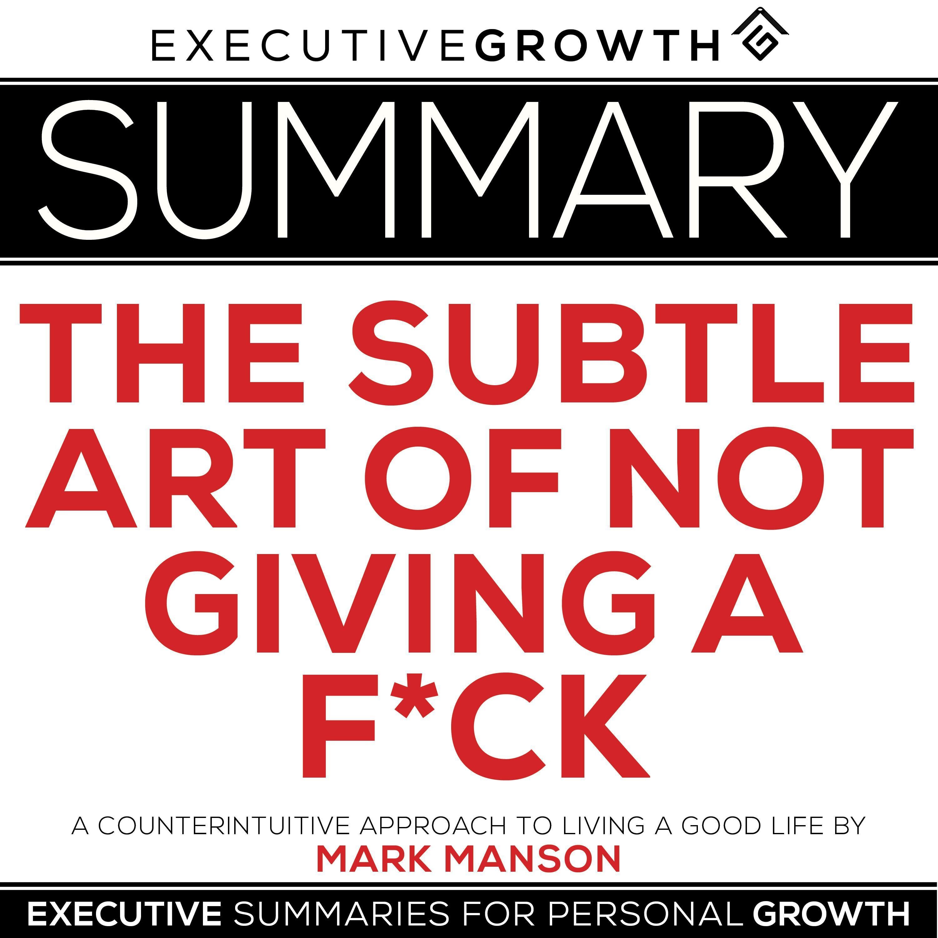 Summary: The Subtle Art of Not Giving a F*ck – A Counterintuitive Approach to Living a Good Life by Mark Manson