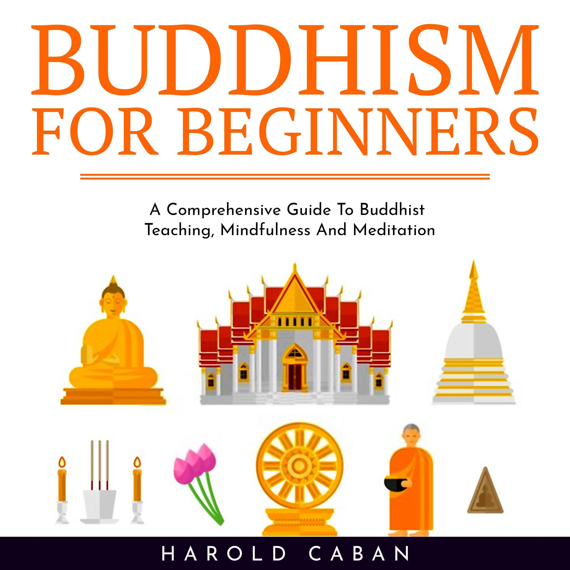 BUDDHISM FOR BEGINNERS : A Comprehensive Guide To Buddhist Teaching, Mindfulness And Meditation