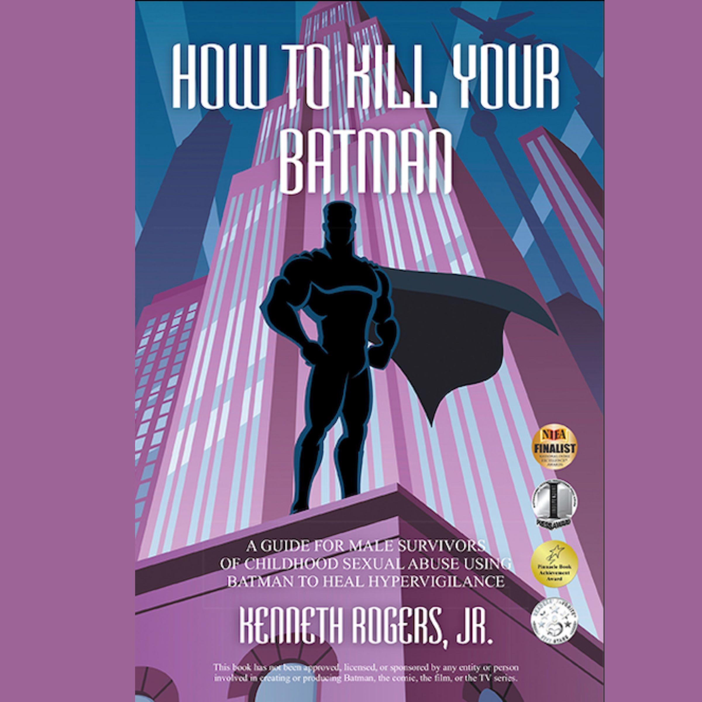 How To Kill Your Batman: A Guide for Male Survivors of Childhood Sexual Abuse Using Batman to Heal Hypervigilance