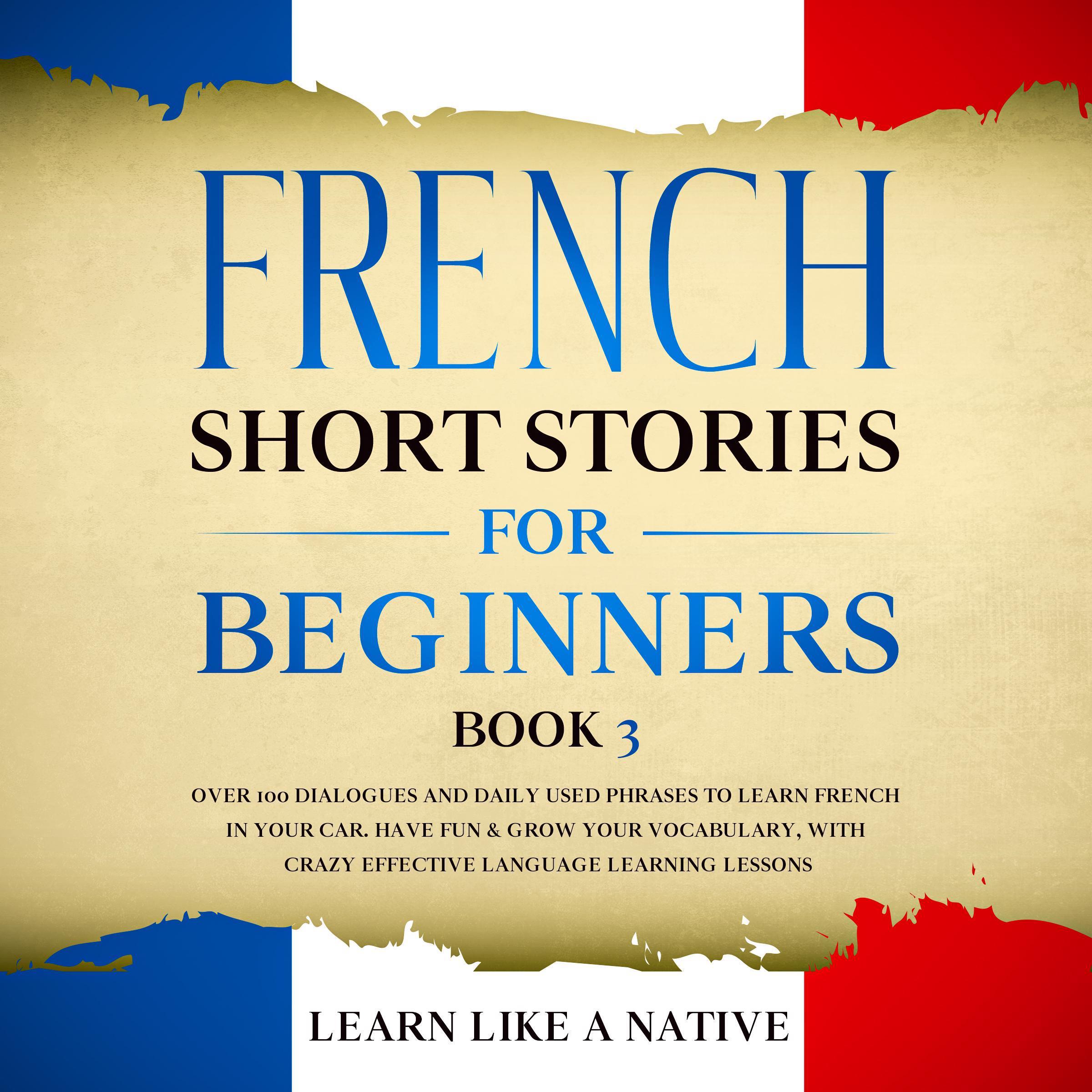 French Short Stories for Beginners Book 3: Over 100 Dialogues and Daily Used Phrases to Learn French in Your Car. Have Fun & Grow Your Vocabulary, with Crazy Effective Language Learning Lessons