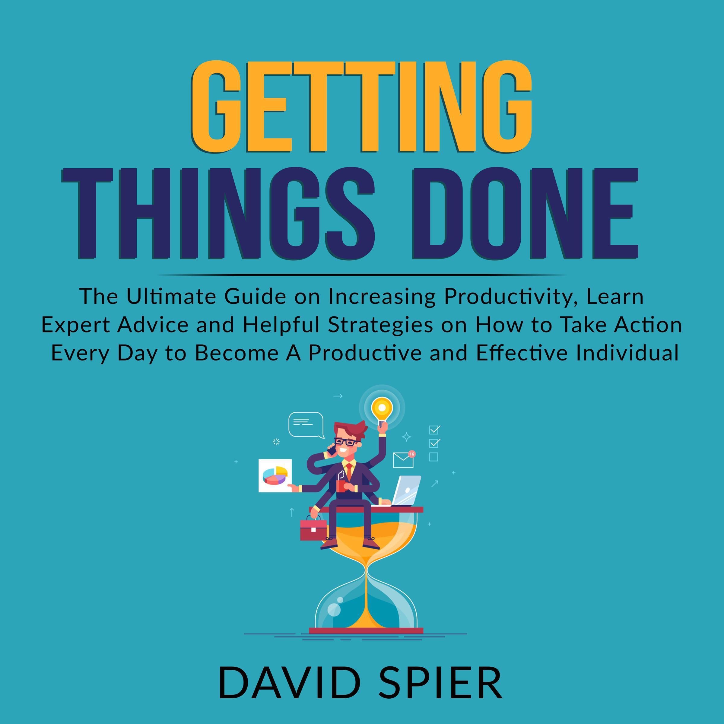 Getting Things Done: The Ultimate Guide on Increasing Productivity, Learn Expert Advice and Helpful Strategies on How to Take Action Every Day to Become A Productive Effective Individual