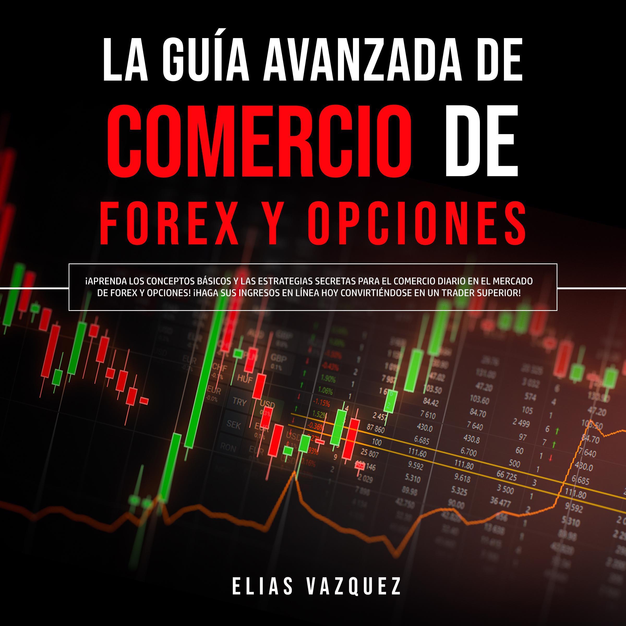 La Guía Avanzada de Comercio de Forex y Opciones: ¡Aprenda los Conceptos Básicos y las Estrategias Secretas Para el Comercio Diario en el Mercado de Forex y Opciones! ¡Haga sus Ingresos en Línea hoy Convirtiéndose en un Trader Superior!