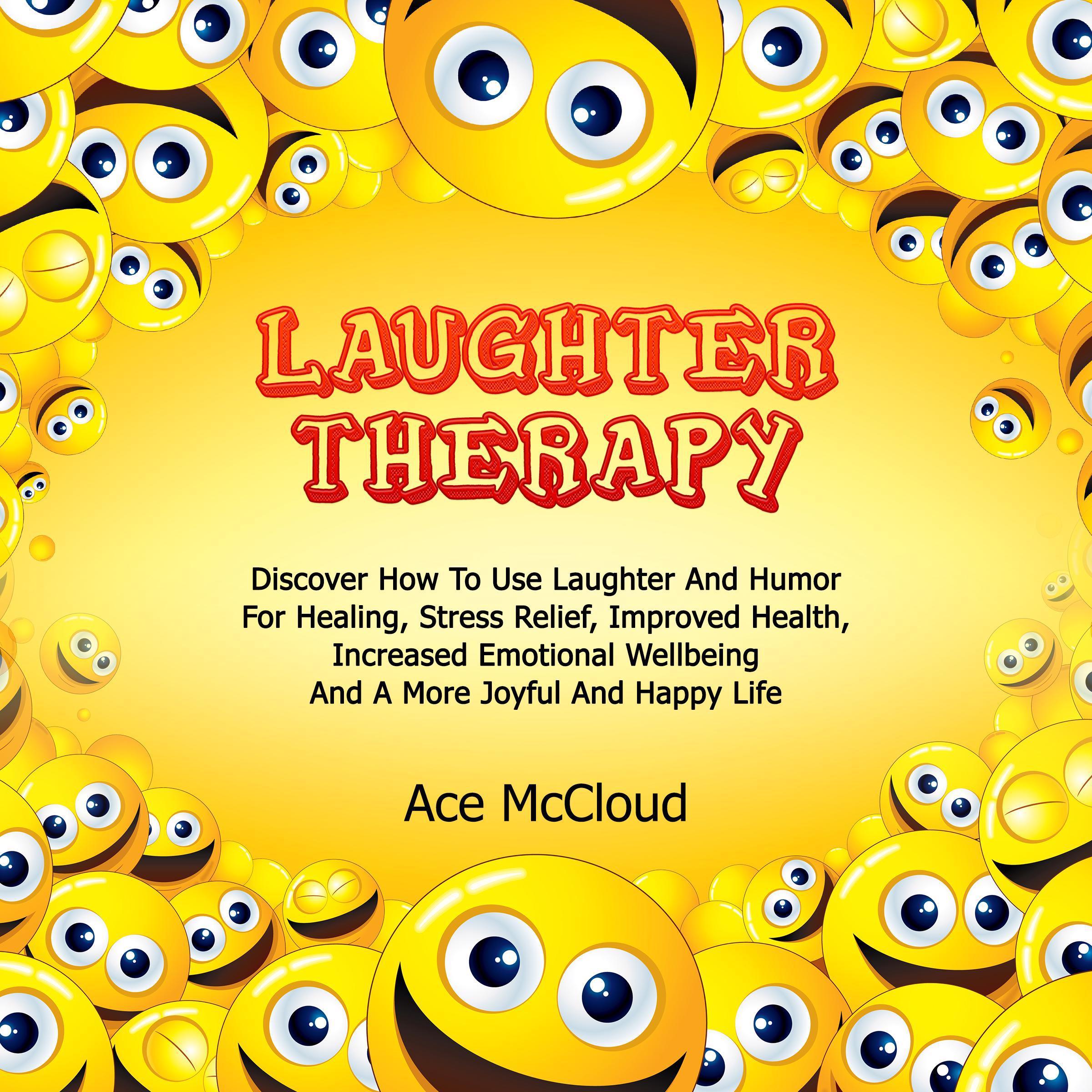 Laughter Therapy: Discover How To Use Laughter And Humor For Healing, Stress Relief, Improved Health, Increased Emotional Wellbeing And A More Joyful And Happy Life