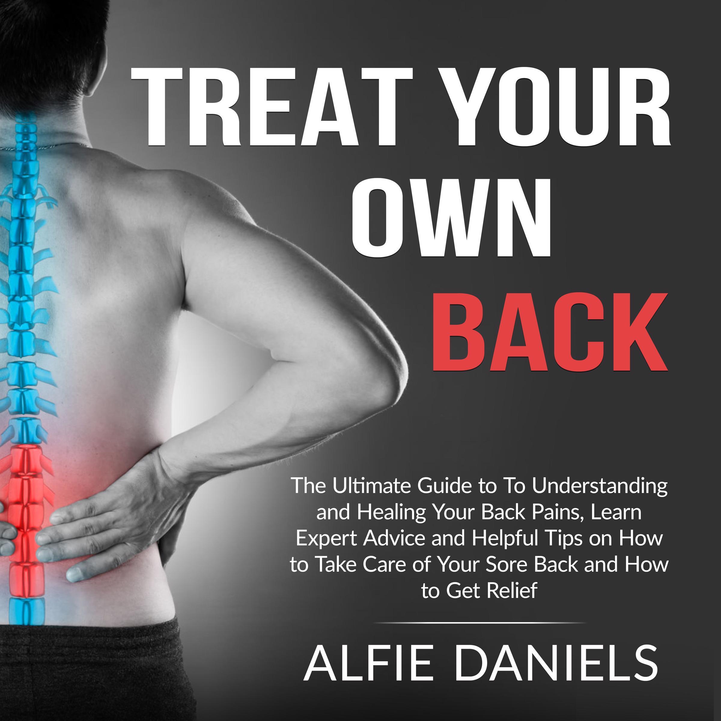 Treat Your Own Back: The Ultimate Guide to To Understanding and Healing Your Back Pains, Learn Expert Advice and Helpful Tips on How to Take Care of Your Sore Back and How to Get Relief