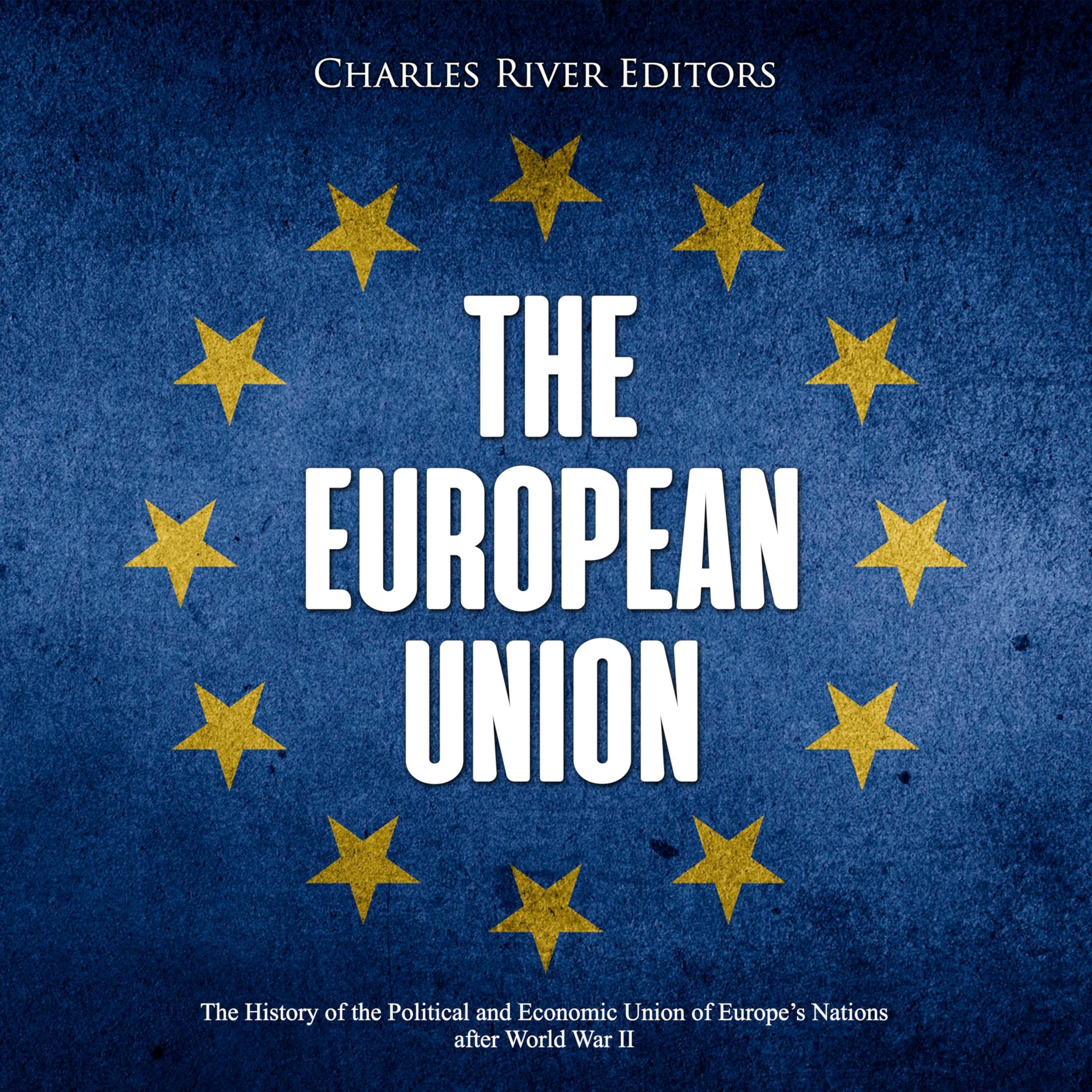 The European Union: The History of the Political and Economic Union of Europe’s Nations after World War II