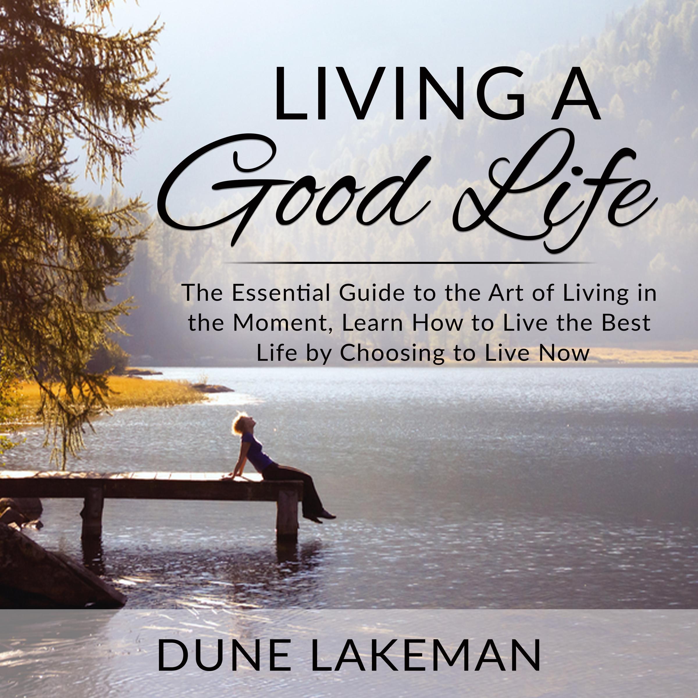 Living a Good Life: The Essential Guide to the Art of Living in the Moment, Learn How to Live the Best Life by Choosing to Live Now