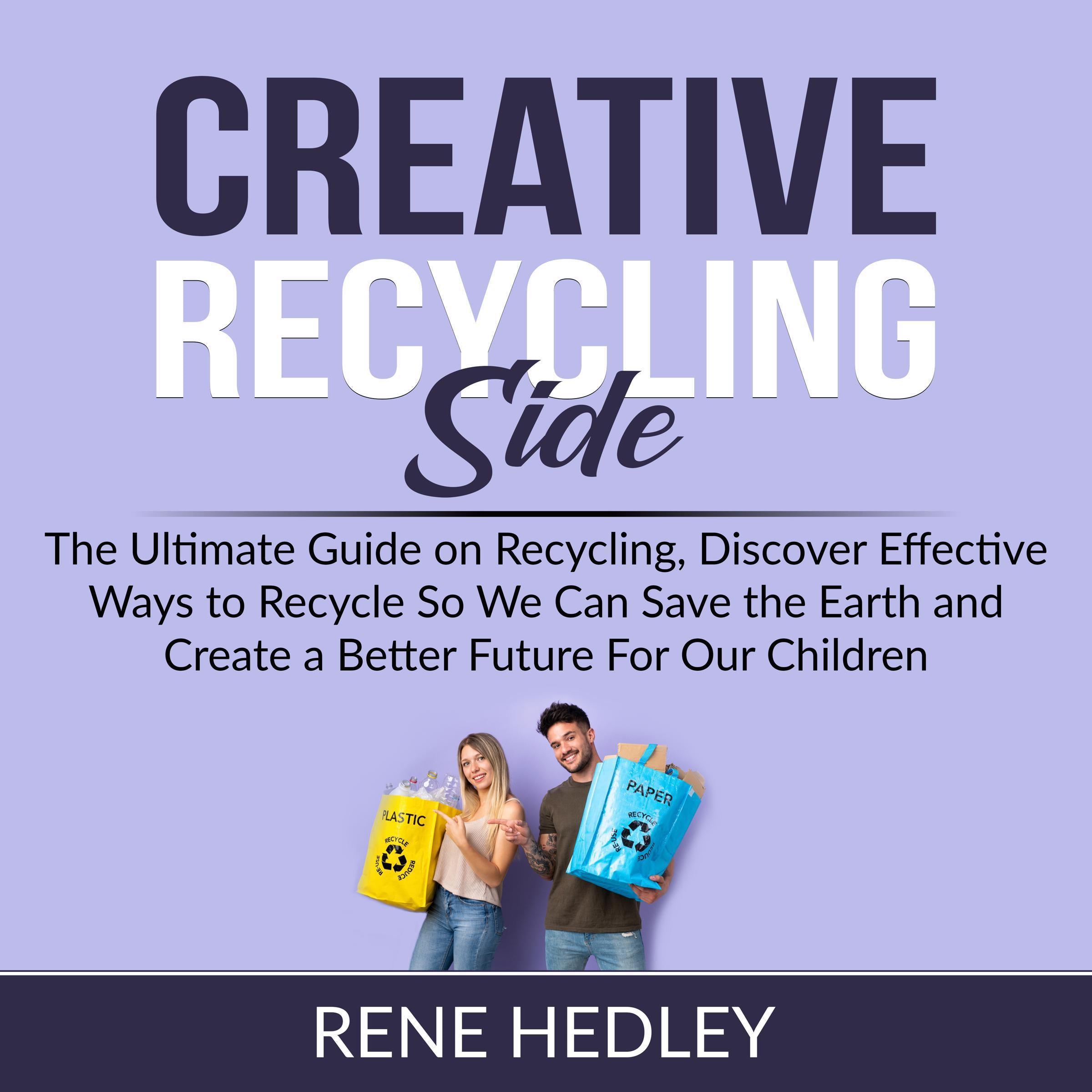 Creative Recycling Side: The Ultimate Guide on Recycling, Discover Effective Ways to Recycle So We Can Save the Earth and Create a Better Future For Our Children
