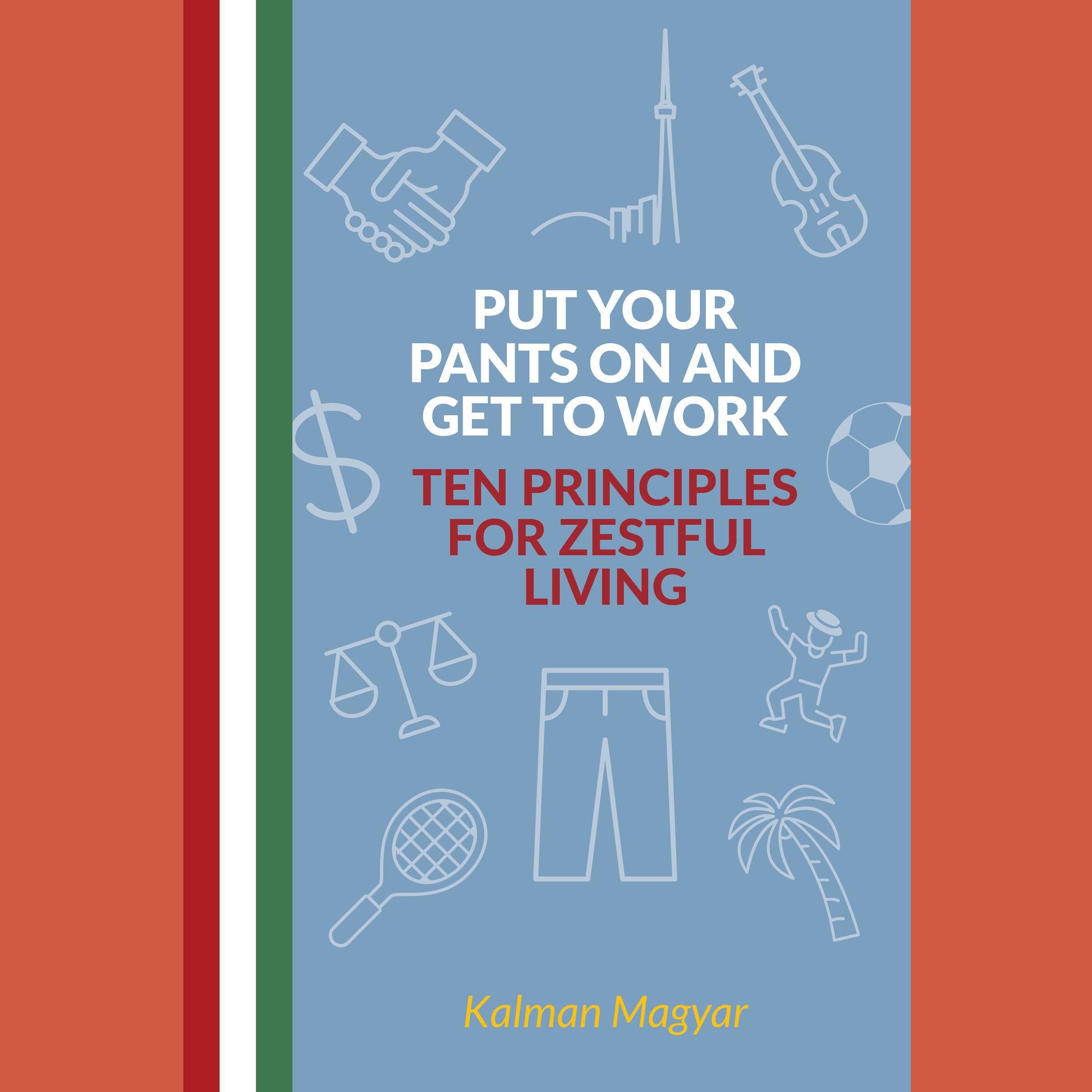 Put Your Pants On and Get to Work - Ten Principles for Zestful Living