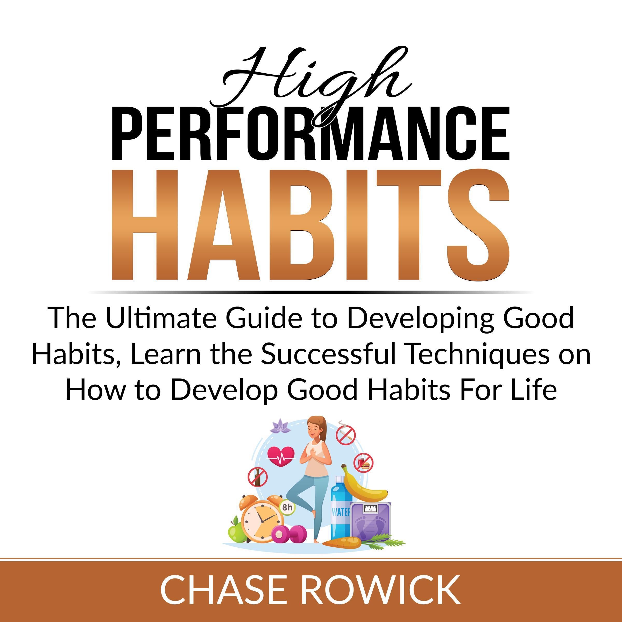 High Performance Habits: The Ultimate Guide to Developing Good Habits, Learn the Successful Techniques on How to Develop Good Habits For Life