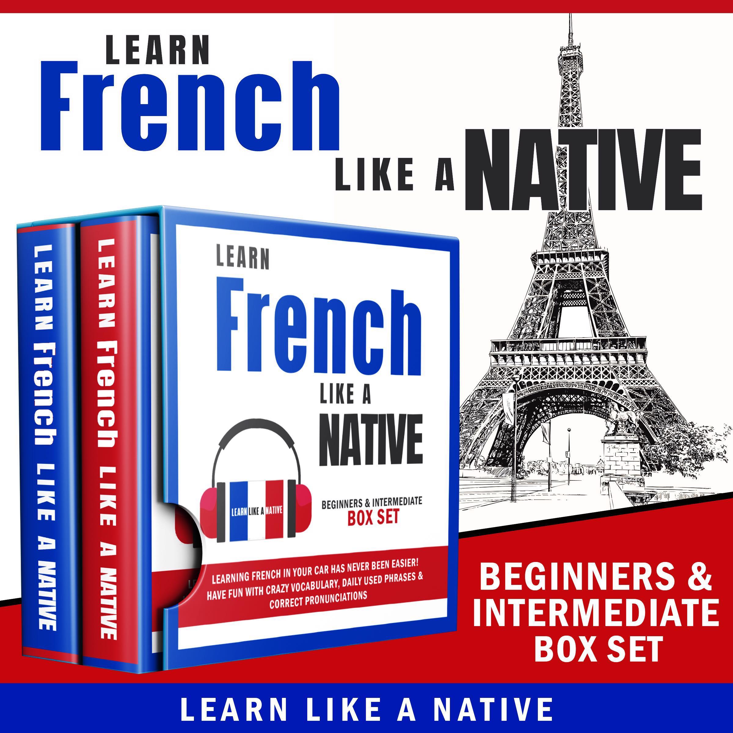 Learn French Like a Native – Beginners &amp; Intermediate Box Set: Learning French in Your Car Has Never Been Easier! Have Fun with Crazy Vocabulary, Daily Used Phrases &amp; Correct Pronunciations