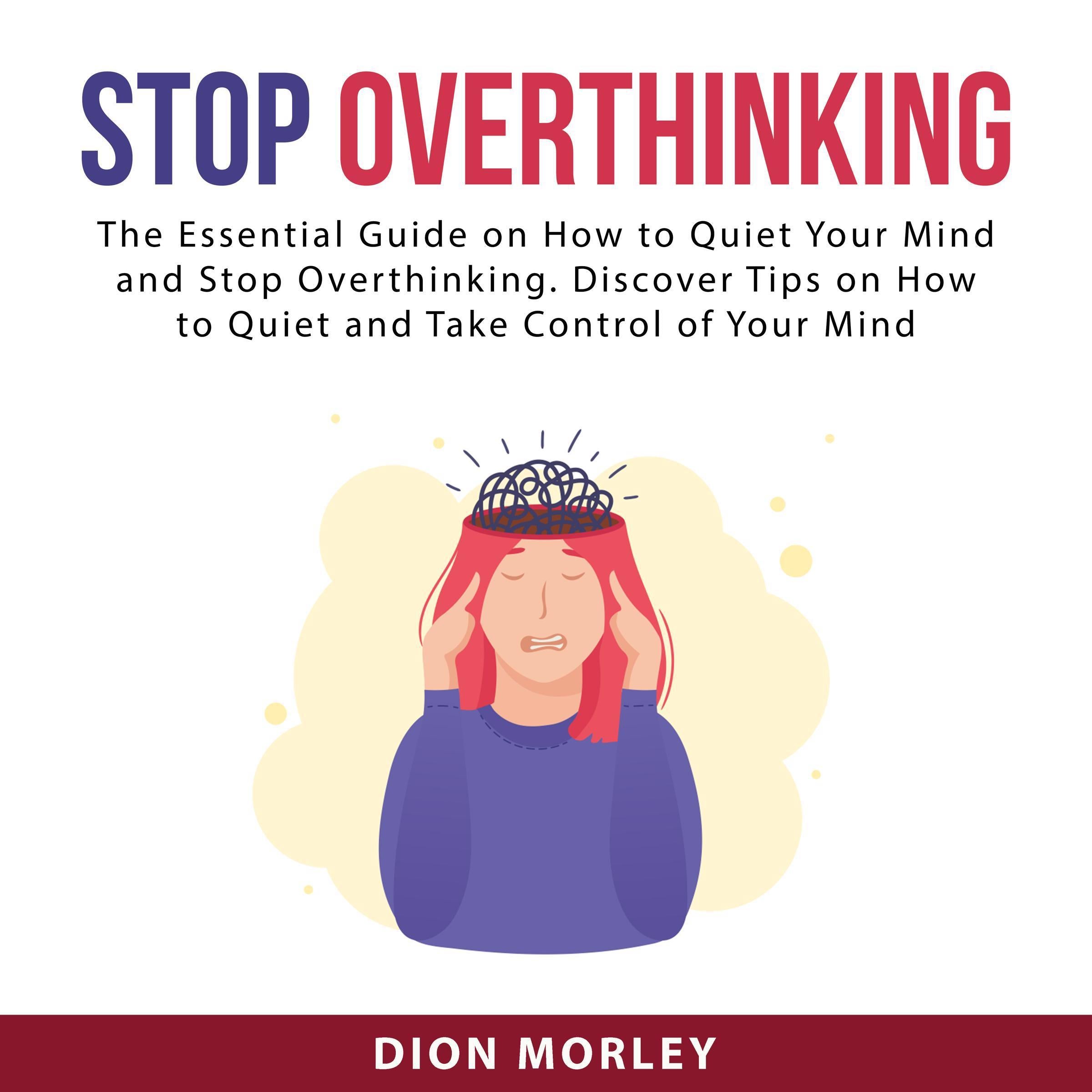 Stop Overthinking: The Essential Guide on How to Quiet Your Mind and Stop Overthinking. Discover Tips on How to Quiet and Take Control of Your Mind