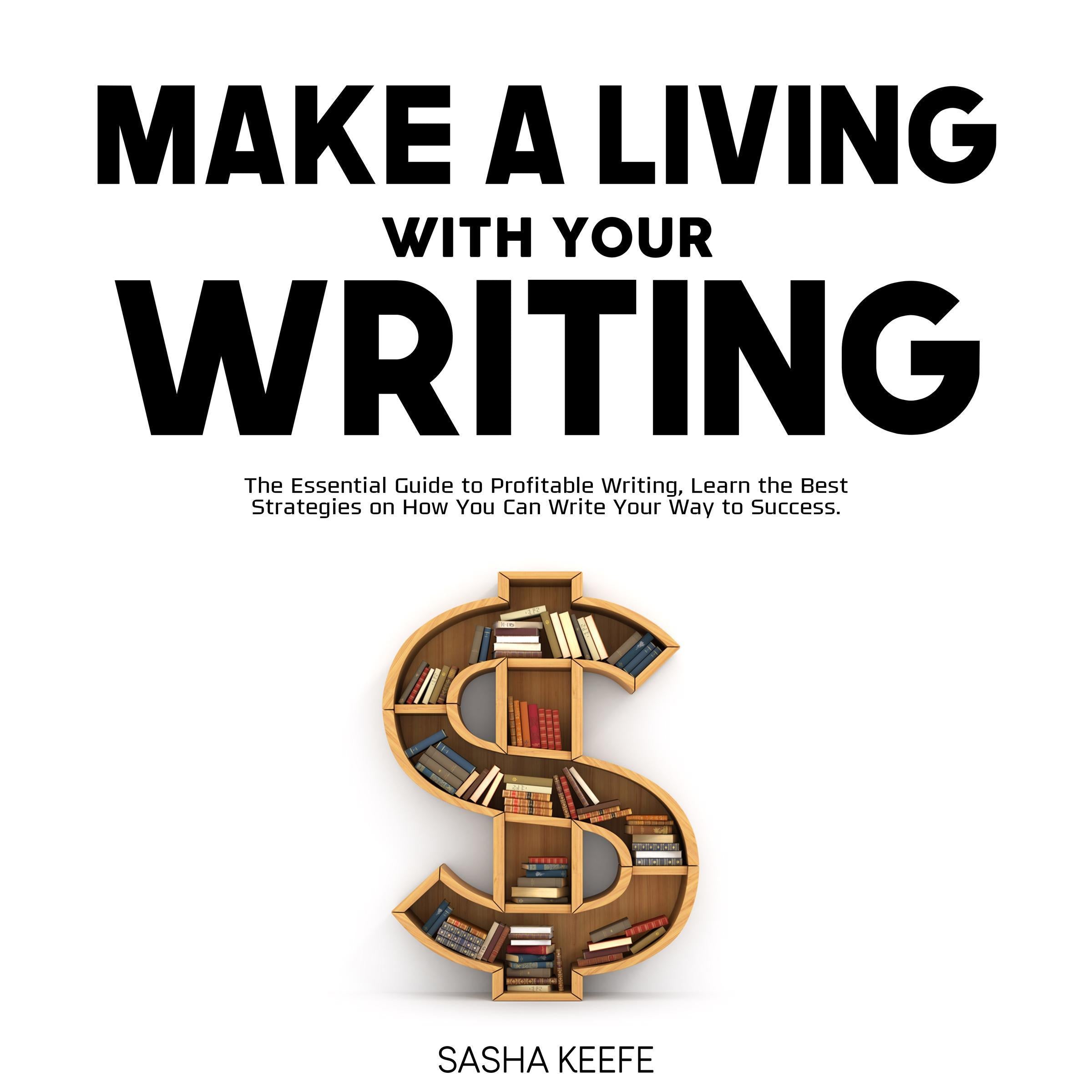 Make a Living with Your Writing: The Essential Guide to Profitable Writing, Learn the Best Strategies on How You Can Write Your Way to Success