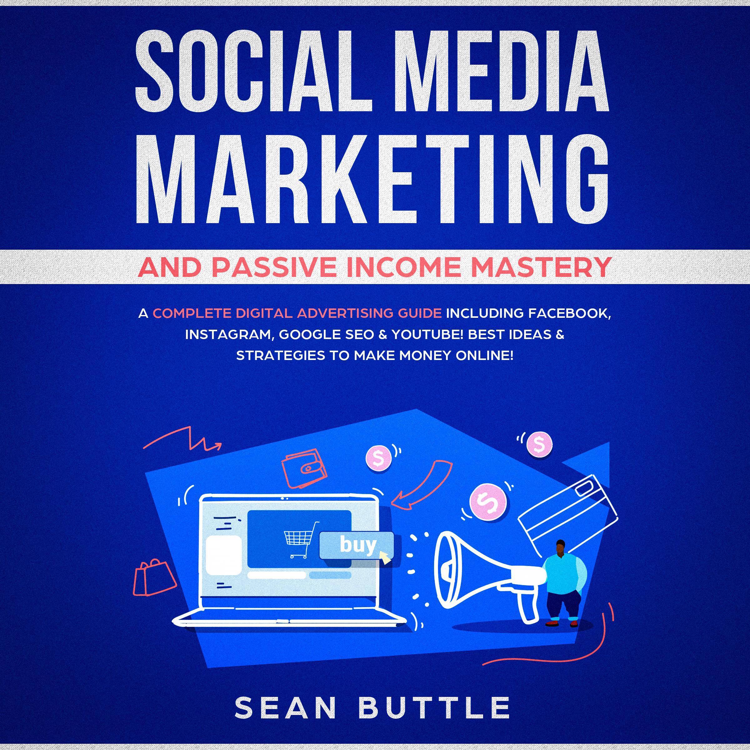Social Media Marketing and Passive Income Mastery: A Complete Digital Advertising Guide Including Facebook, Instagram, Google SEO & Youtube! Best Ideas & Strategies to Make Money Online!
