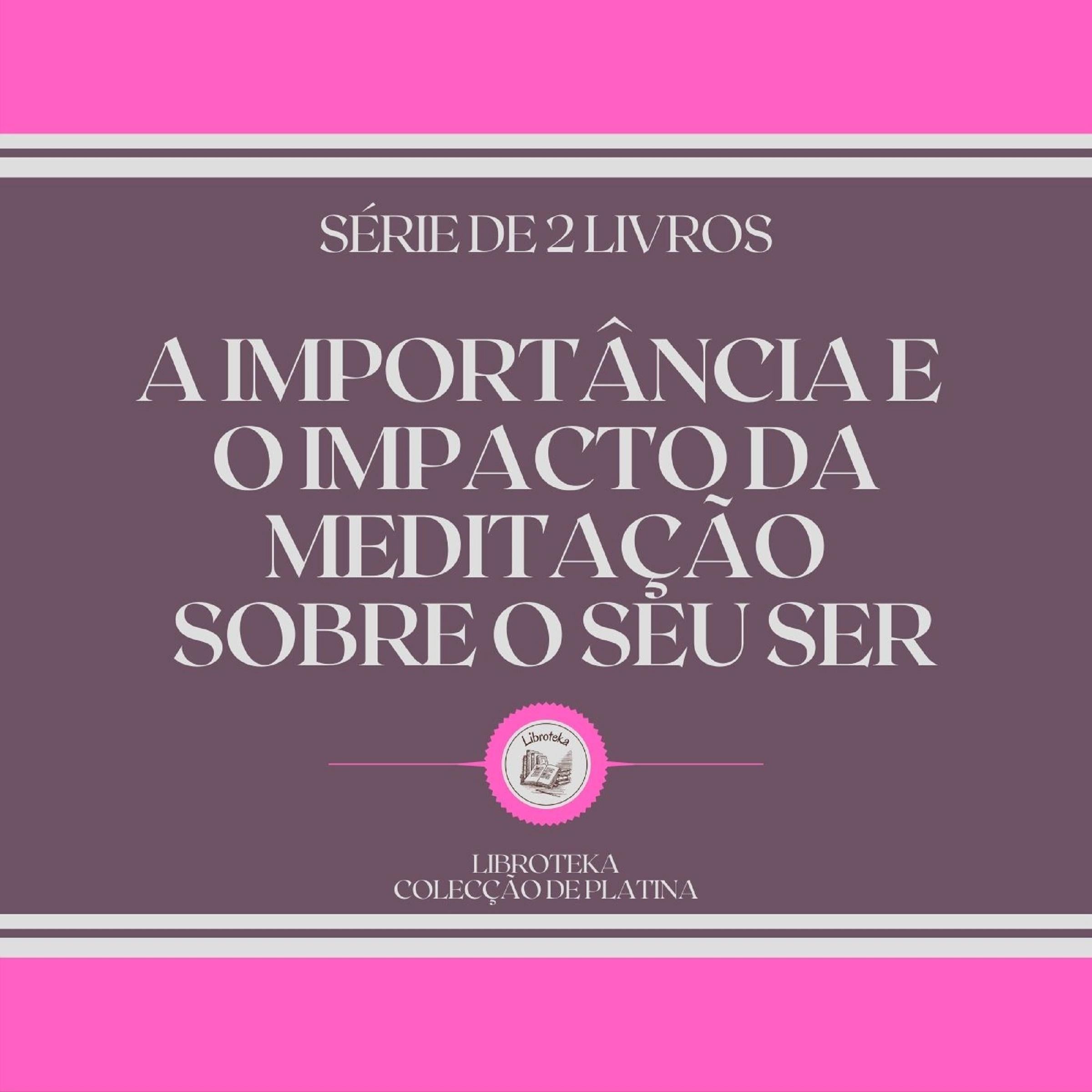 A IMPORTÂNCIA E O IMPACTO DA MEDITAÇÃO SOBRE O SEU SER (SÉRIE DE 2 LIVROS)