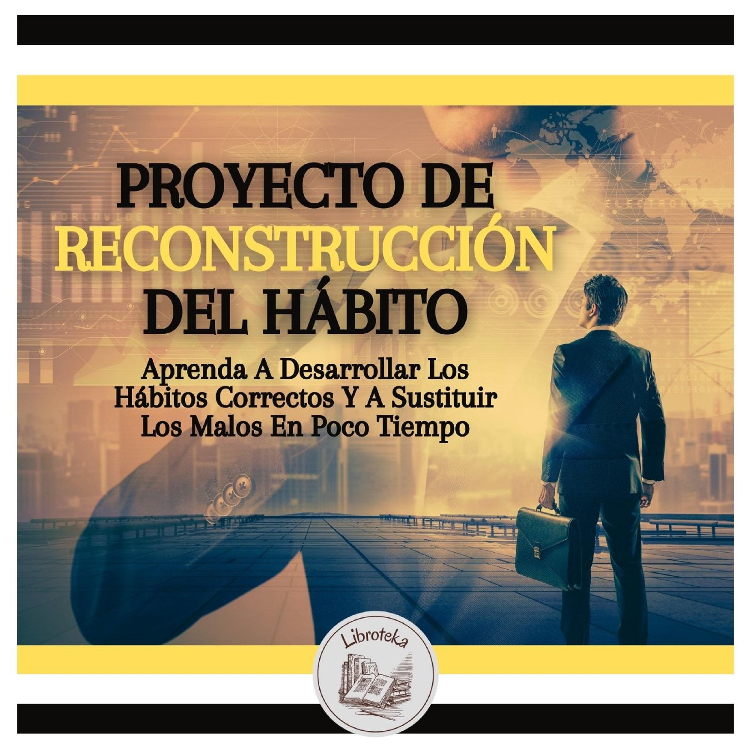 Proyecto De Reconstrucción Del Hábito: Aprenda A Desarrollar Los Hábitos Correctos Y A Sustituir Los Malos En Poco Tiempo