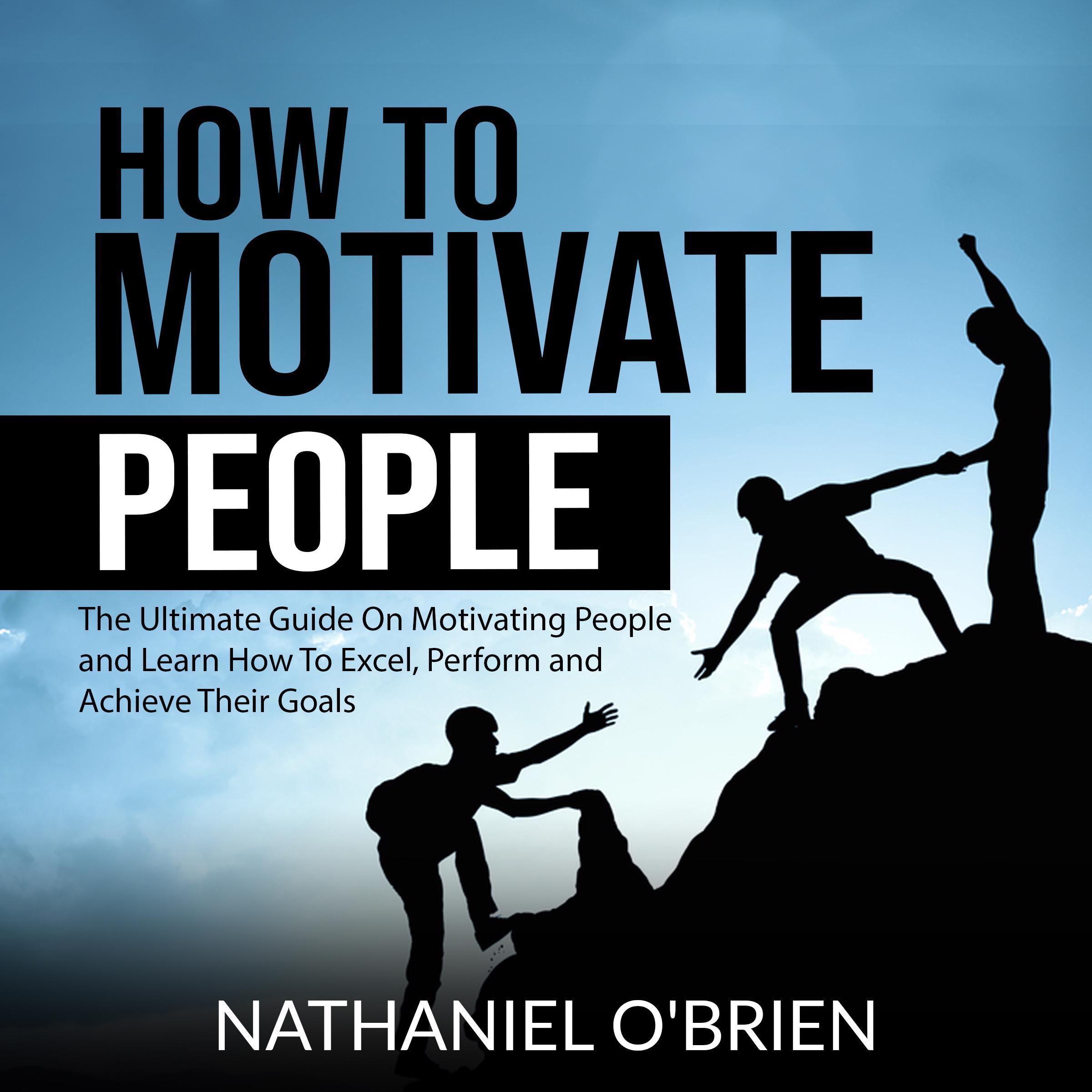 How to Motivate People: The Ultimate Guide On Motivating People and Learn How To Excel, Perform and Achieve Their Goals