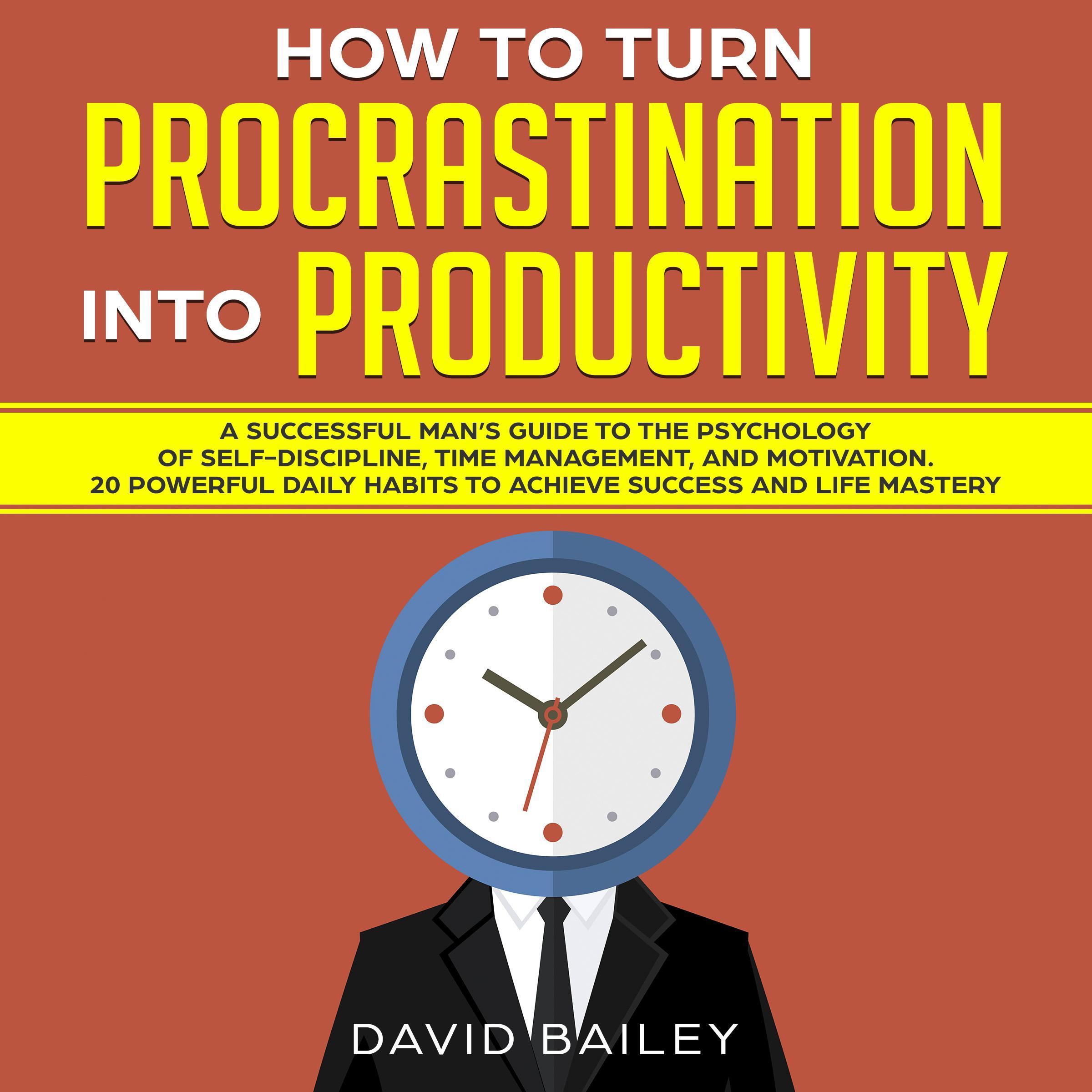 How to Turn Procrastination into Productivity: A Successful Man’s Guide to the Psychology of Self-Discipline, Time Management, and Motivation + 20 Powerful Daily Habits to Achieve Success and Mastery