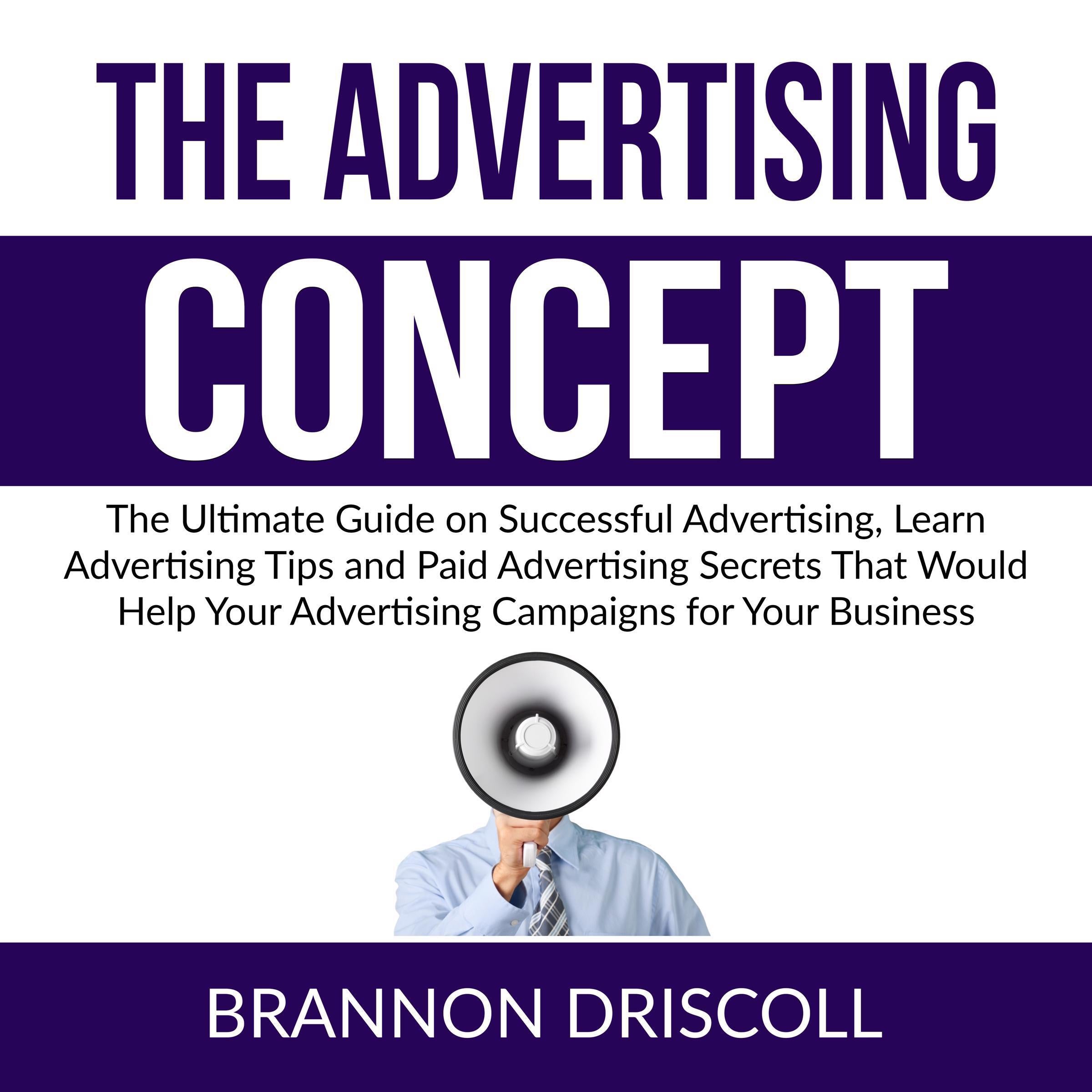 The Advertising Concept: The Ultimate Guide on Successful Advertising, Learn Advertising Tips and Paid Advertising Secrets That Would Help Your Advertising Campaigns for Your Business