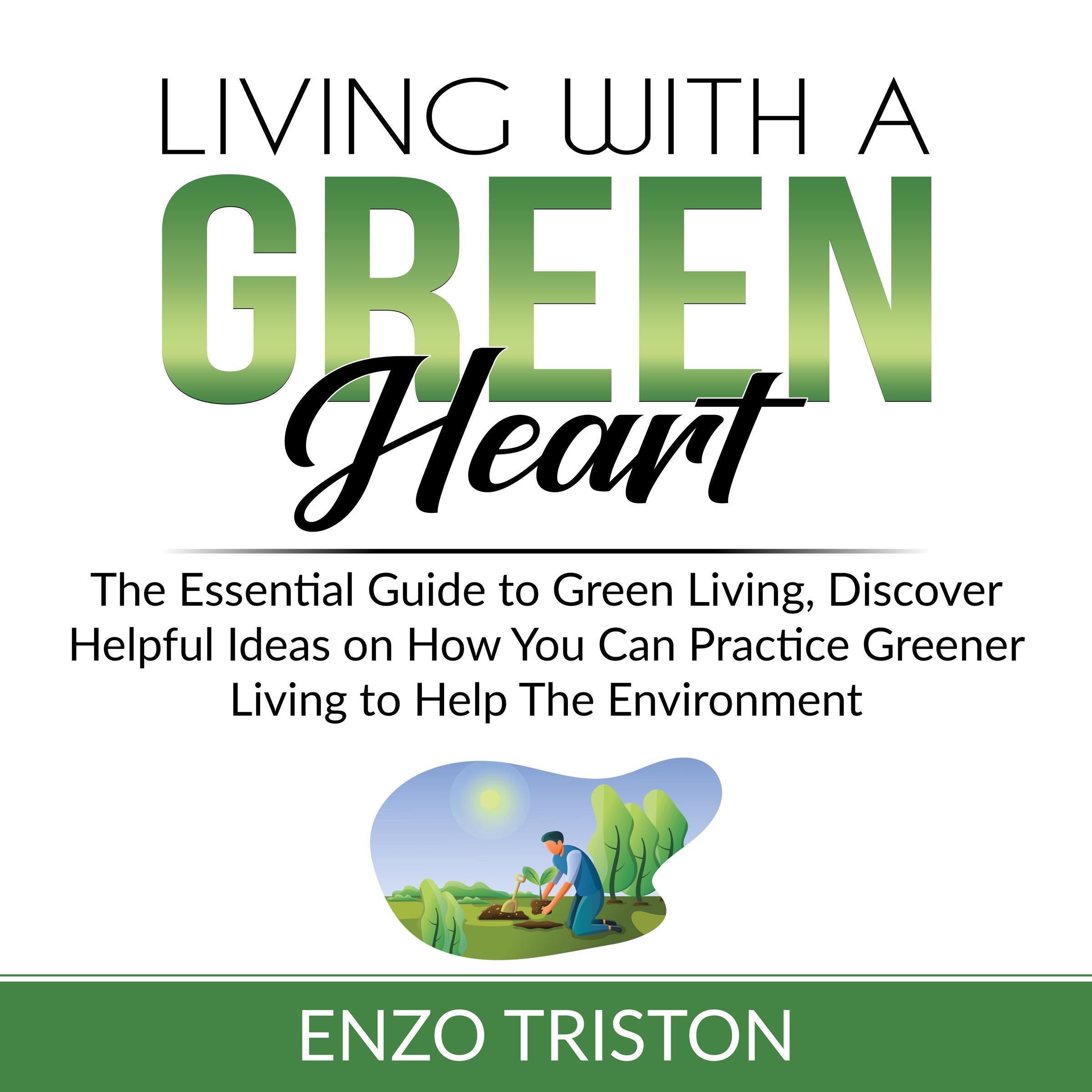 Living with a Green Heart: The Essential Guide to Green Living, Discover Helpful Ideas on How You Can Practice Greener Living to Help The Environment