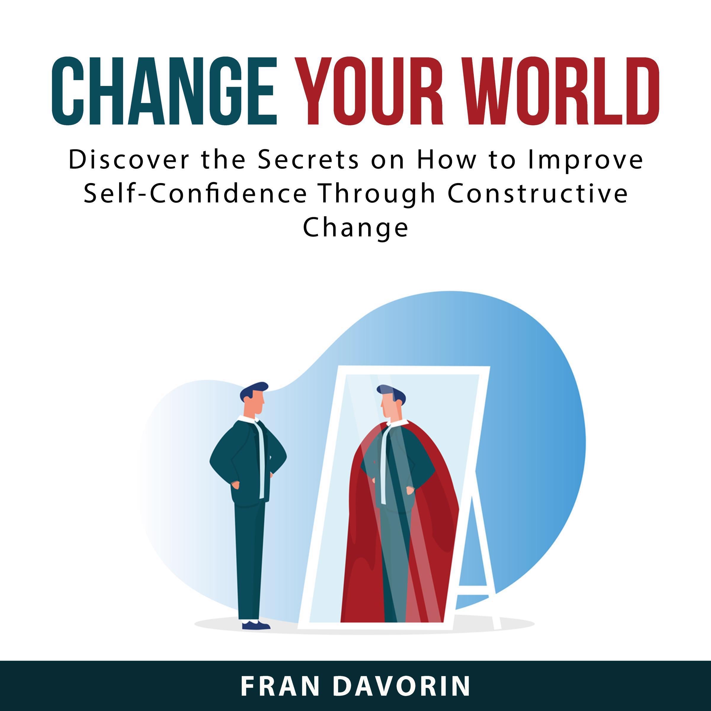Change Your World: Discover the Secrets on How to Improve Self-Confidence Through Constructive Change
