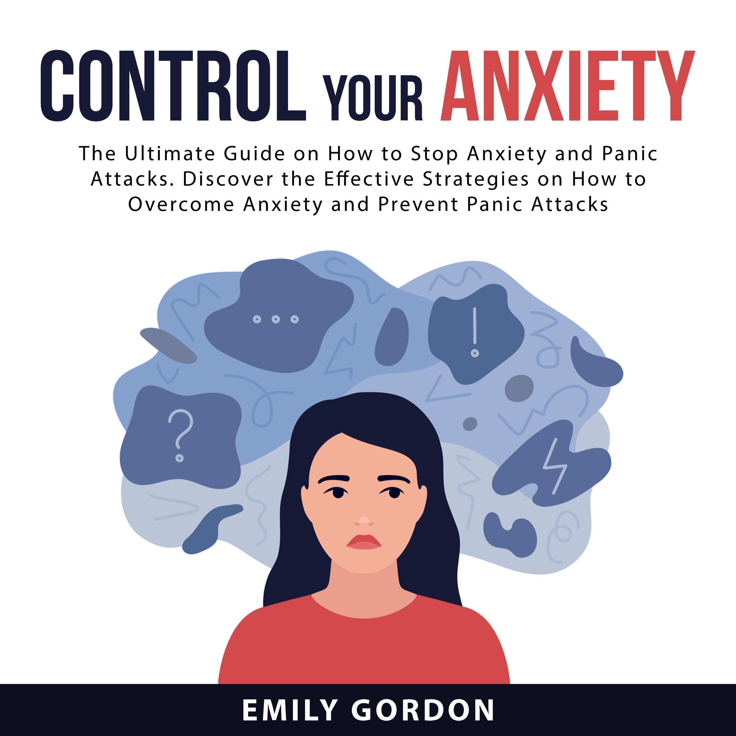 Control Your Anxiety: The Ultimate Guide On How to Stop Anxiety and Panic Attacks. Discover the Effective Strategies on How to Overcome Anxiety and Prevent Panic Attacks