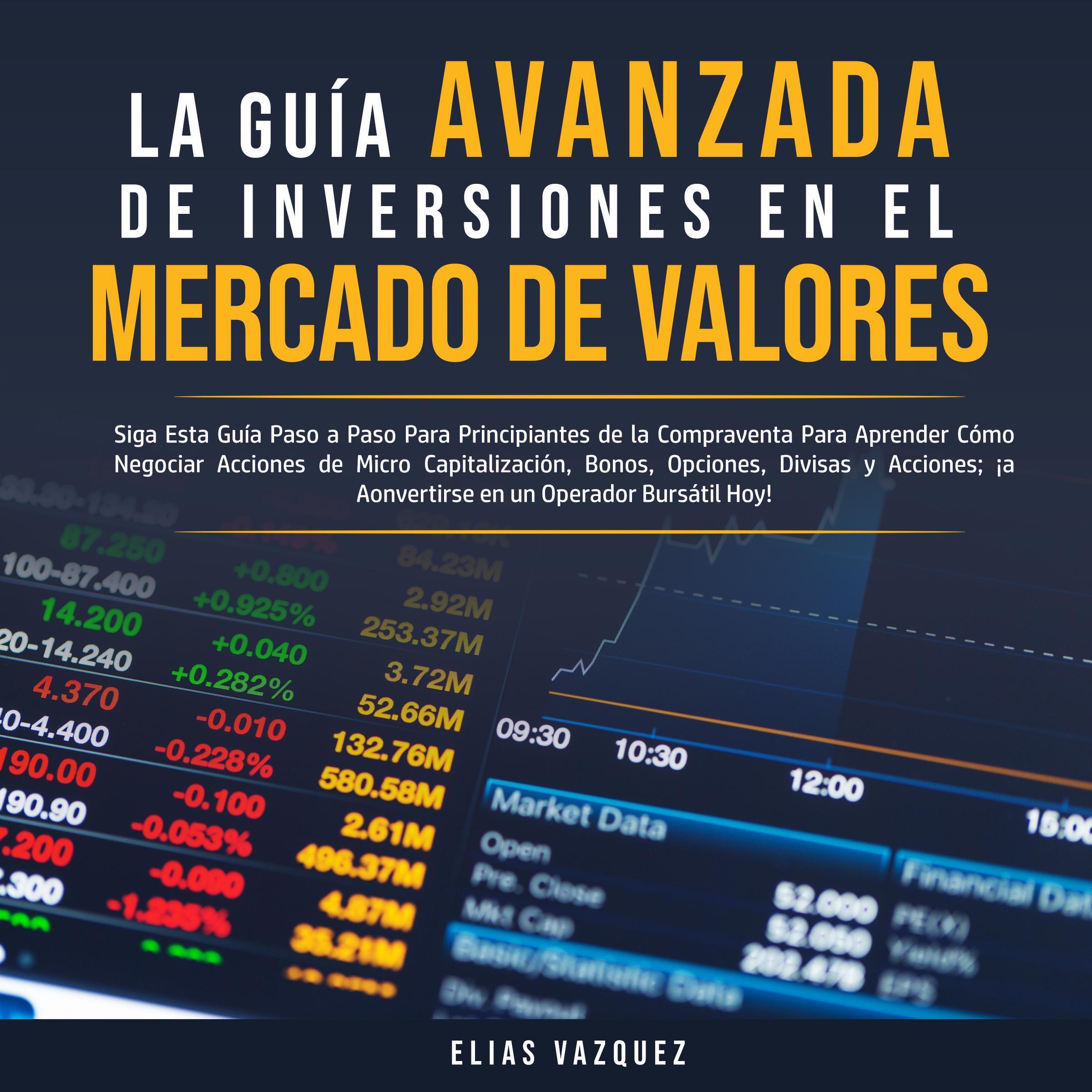 La Guía Avanzada de Inversiones en el Mercado de Valores: Siga Esta Guía Paso a Paso Para Principiantes de la Compraventa Para Aprender Cómo Negociar Acciones de Micro Capitalización, Bonos, Opciones, Divisas y Acciones; ¡a Convertirse en un Operador