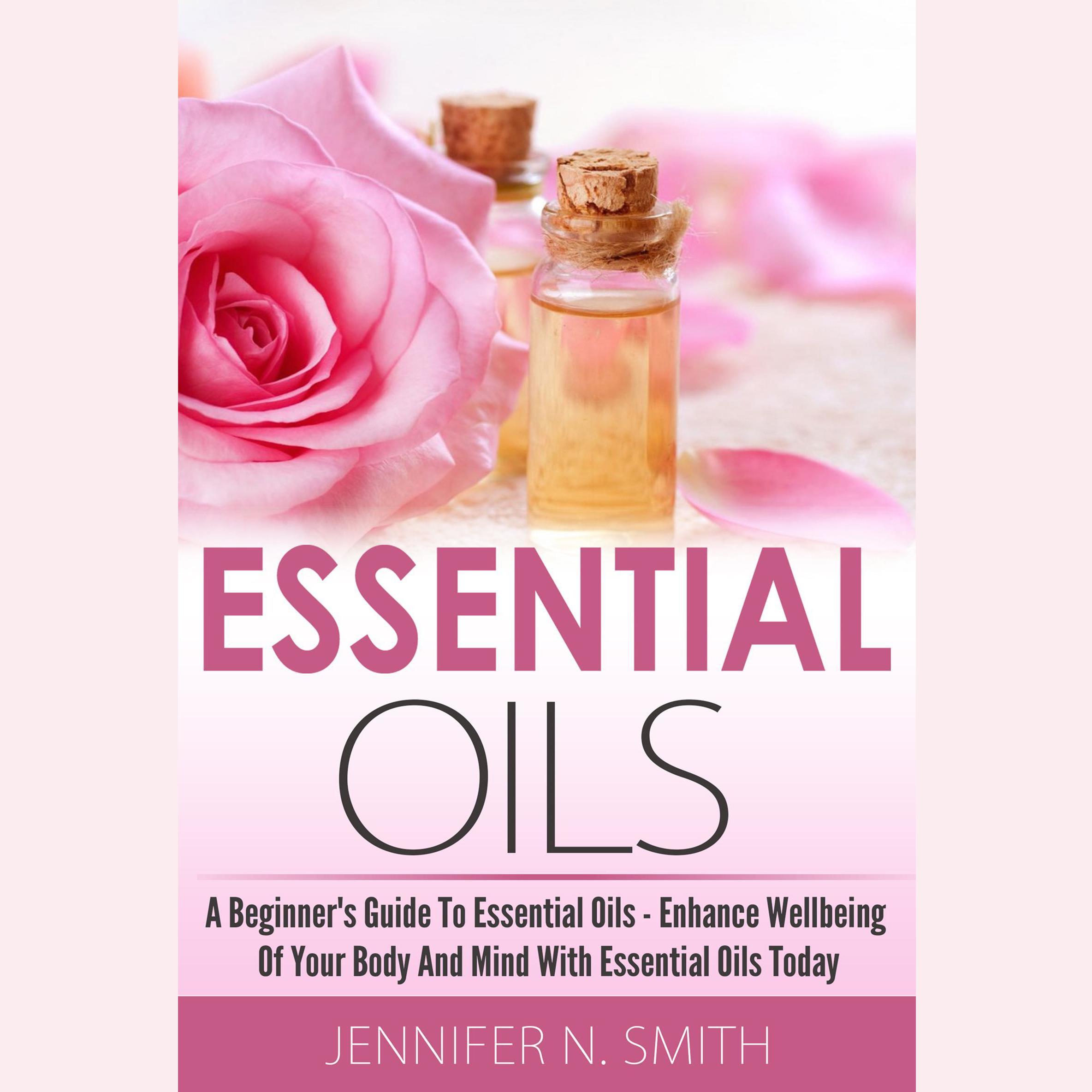 Essential Oil  - A Beginner's Guide to Essential Oils – How to Enhance the Wellbeing of Your Body and Mind, Starting Today!