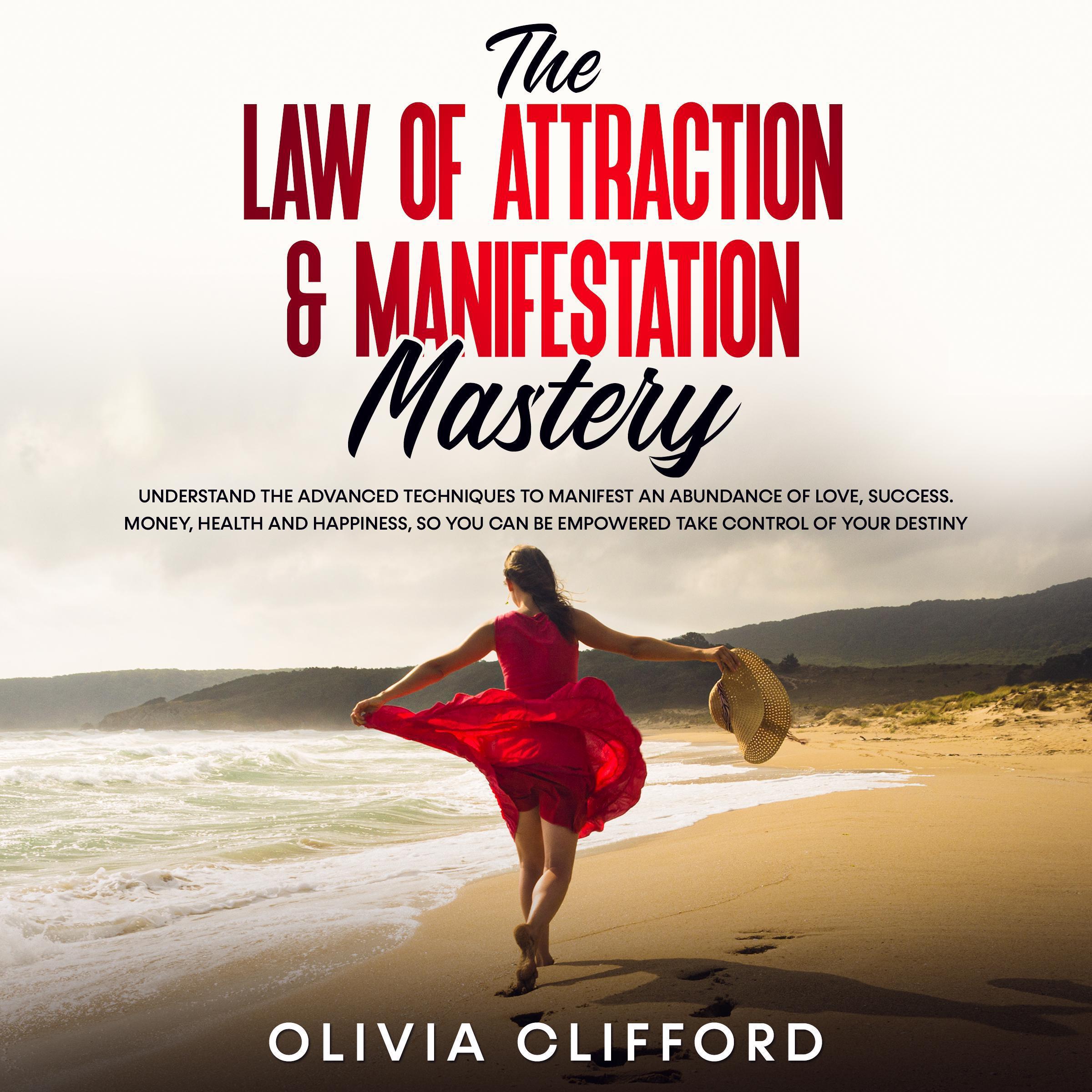 The Law of Attraction & Manifestation Mastery: Understand the Advanced Techniques to Manifest an Abundance of Love, Success, Money, Health and Happiness, so you can be Empowered to Take Control of Your Destiny