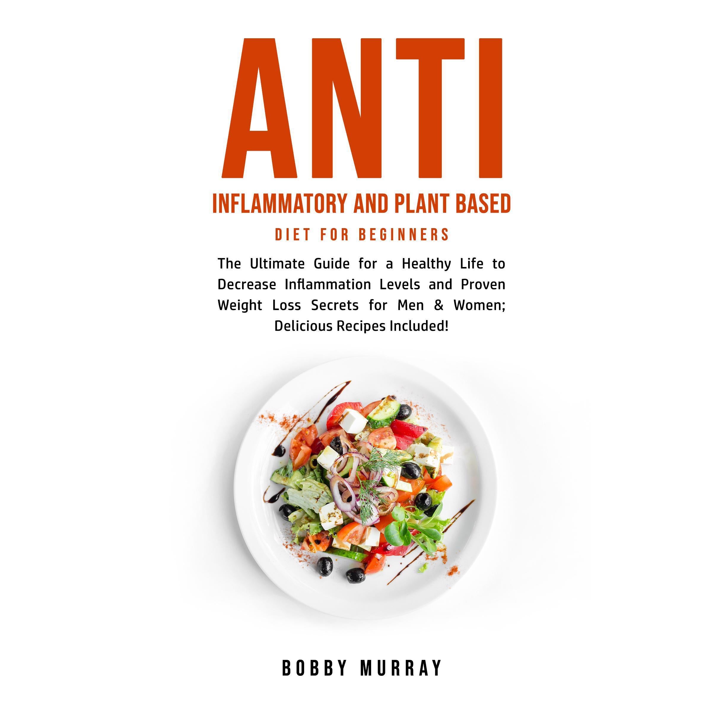 Anti Inflammatory and Plant Based Diet for Beginners: The Ultimate Guide for a Healthy Life to Decrease Inflammation Levels and Proven Weight Loss Secrets for Men & Women; Delicious Recipes Included!