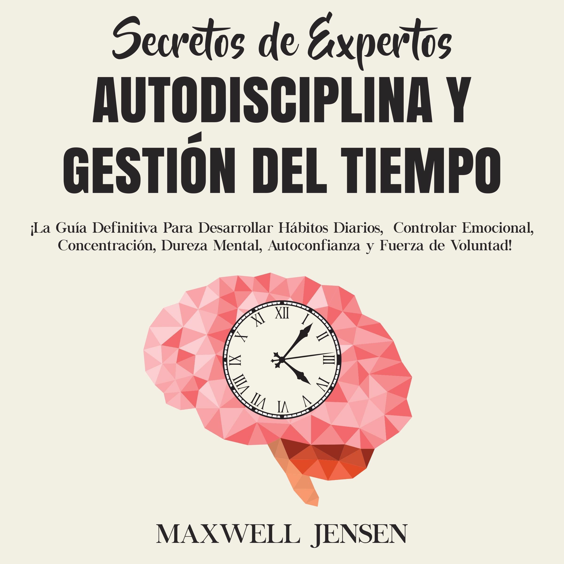 Secretos de Expertos - Autodisciplina y Gestión del Tiempo: ¡La Guía Definitiva Para Desarrollar Hábitos Diarios, Controlar Emocional, Concentración, Dureza Mental, Autoconfianza y Fuerza de Voluntad