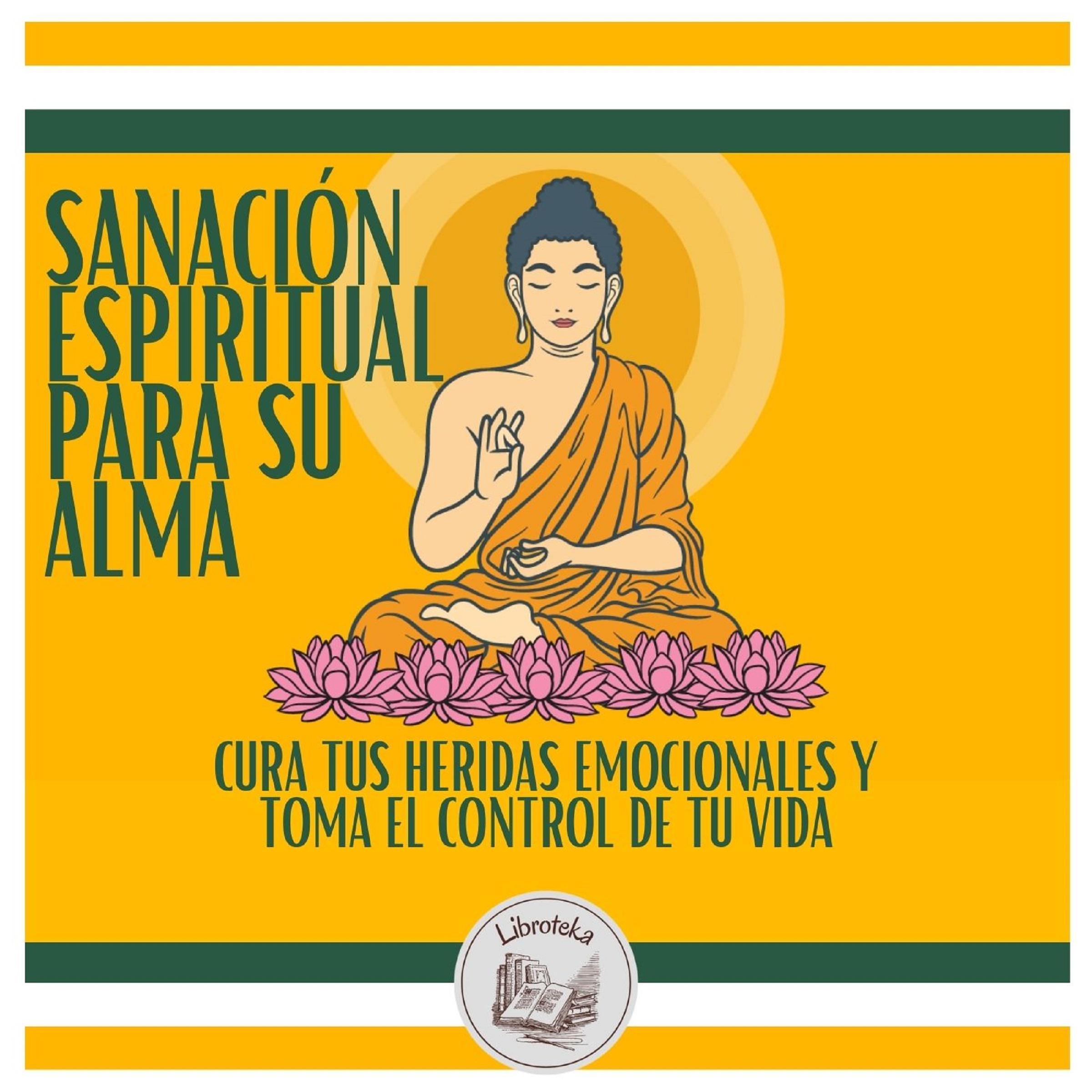 Sanación espiritual para su alma: Cura tus heridas emocionales y toma el control de tu vida