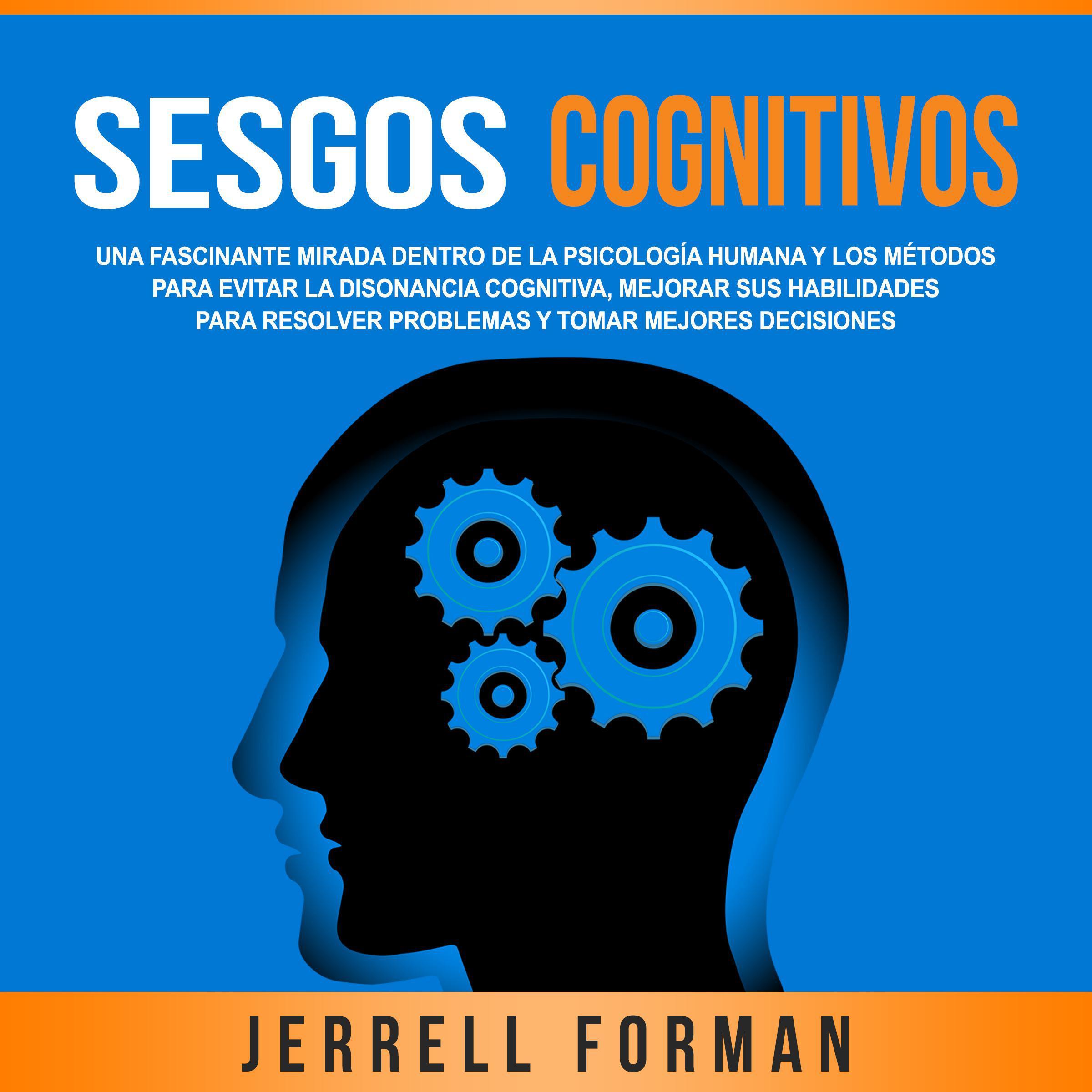 Sesgos Cognitivos: Una Fascinante Mirada dentro de la Psicología Humana y los Métodos para Evitar la Disonancia Cognitiva, Mejorar sus Habilidades para Resolver Problemas y Tomar Mejores Decisiones