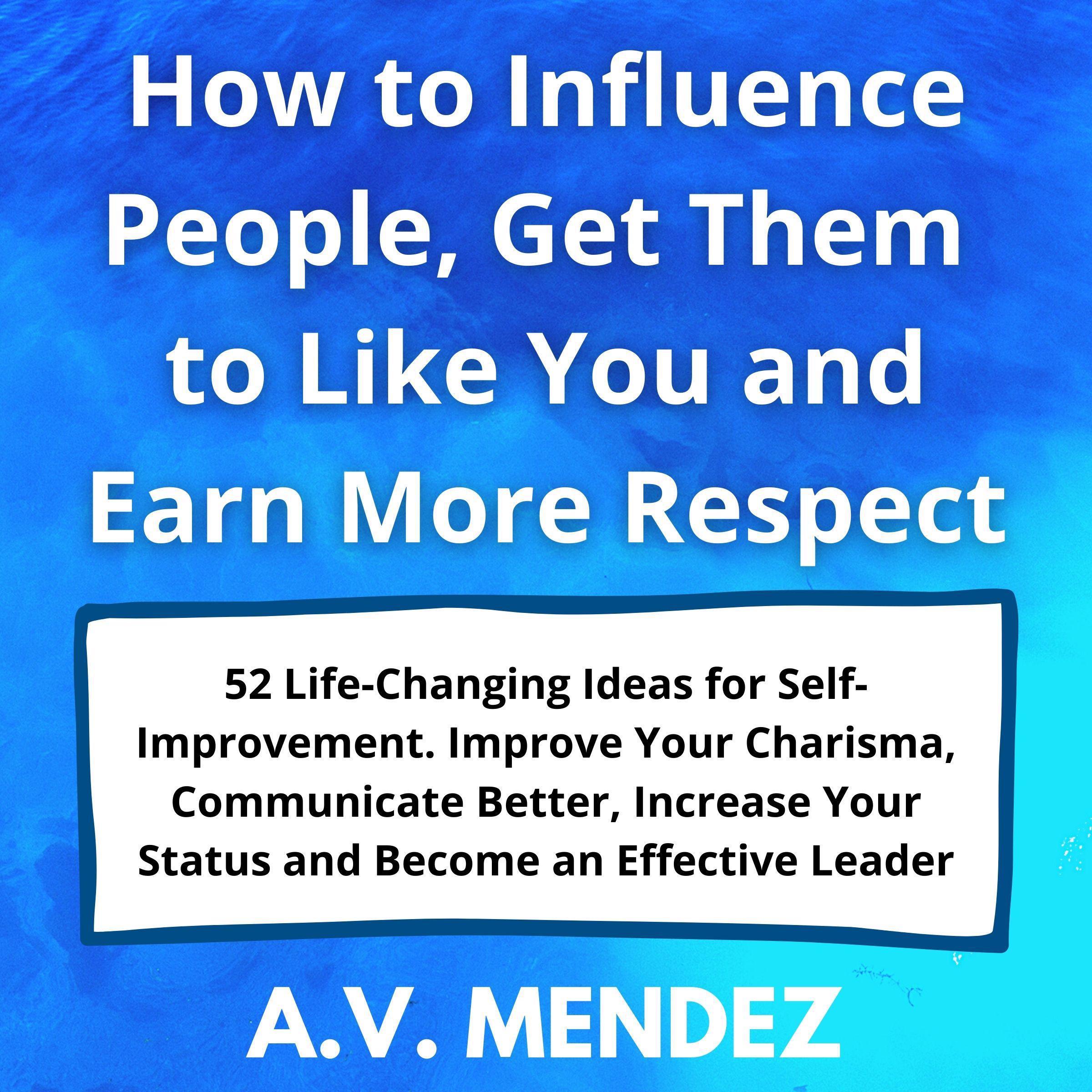 How to Influence People, Get Them to Like You and Earn More Respect: 52 Life-Changing Ideas for Self-Improvement.  Improve Your Charisma, Communicate Better, Increase Your Status and Become an Effective Leader