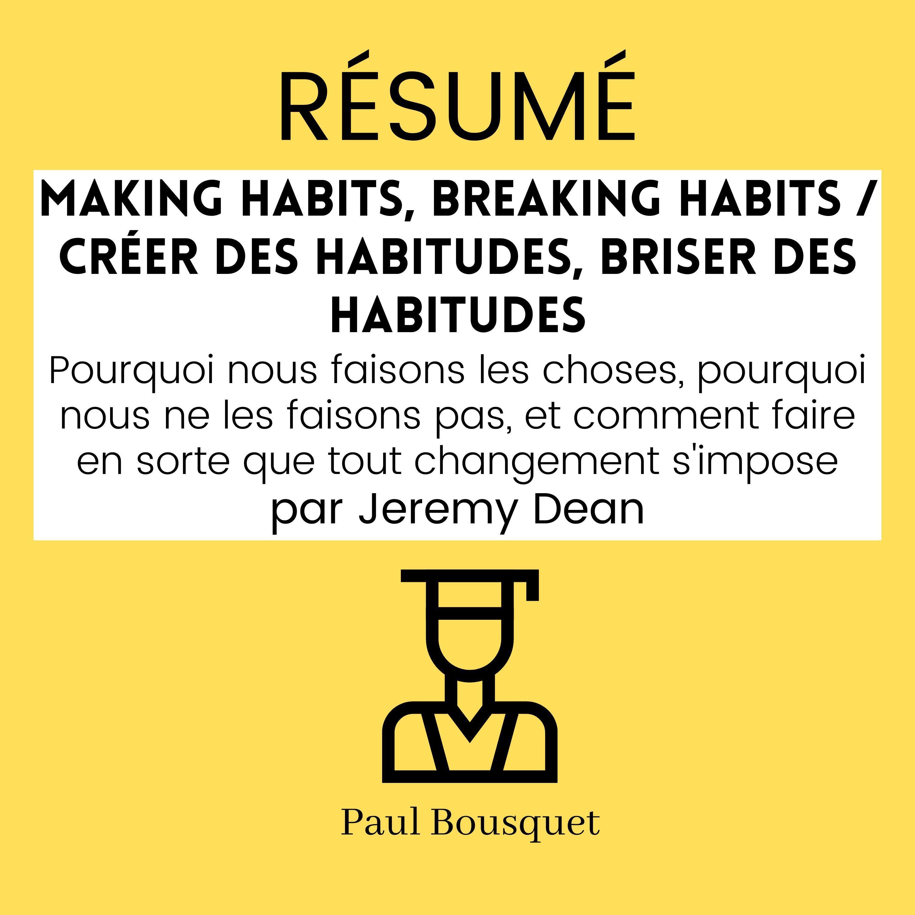 RÉSUMÉ - Making Habits, Breaking Habits / Créer des Habitudes, Briser des Habitudes: Pourquoi nous faisons les choses, pourquoi nous ne les faisons pas, et comment faire en sorte que tout changement s'impose par Jeremy Dean