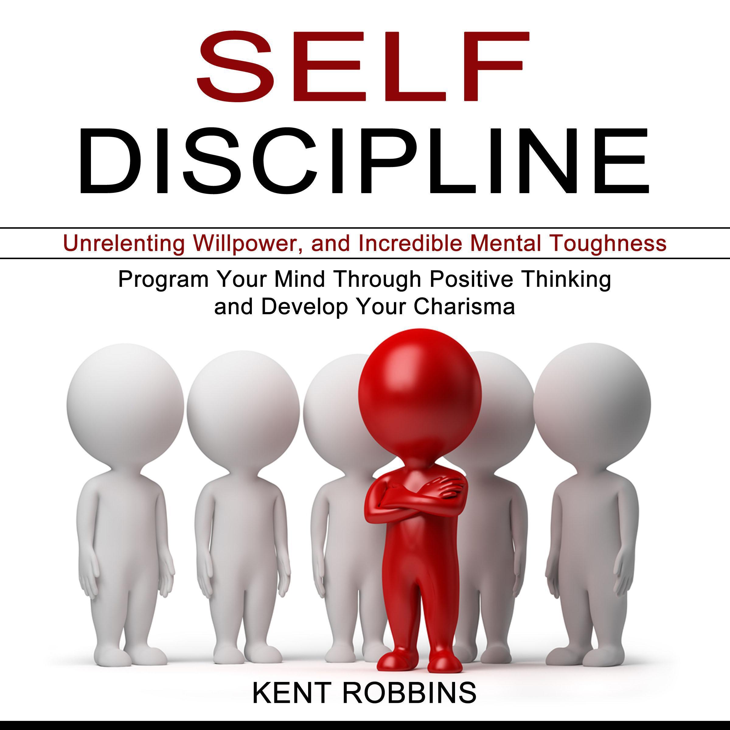 Self-Discipline: Program Your Mind Through Positive Thinking and Develop Your Charisma (Unrelenting Willpower, and Incredible Mental Toughness)
