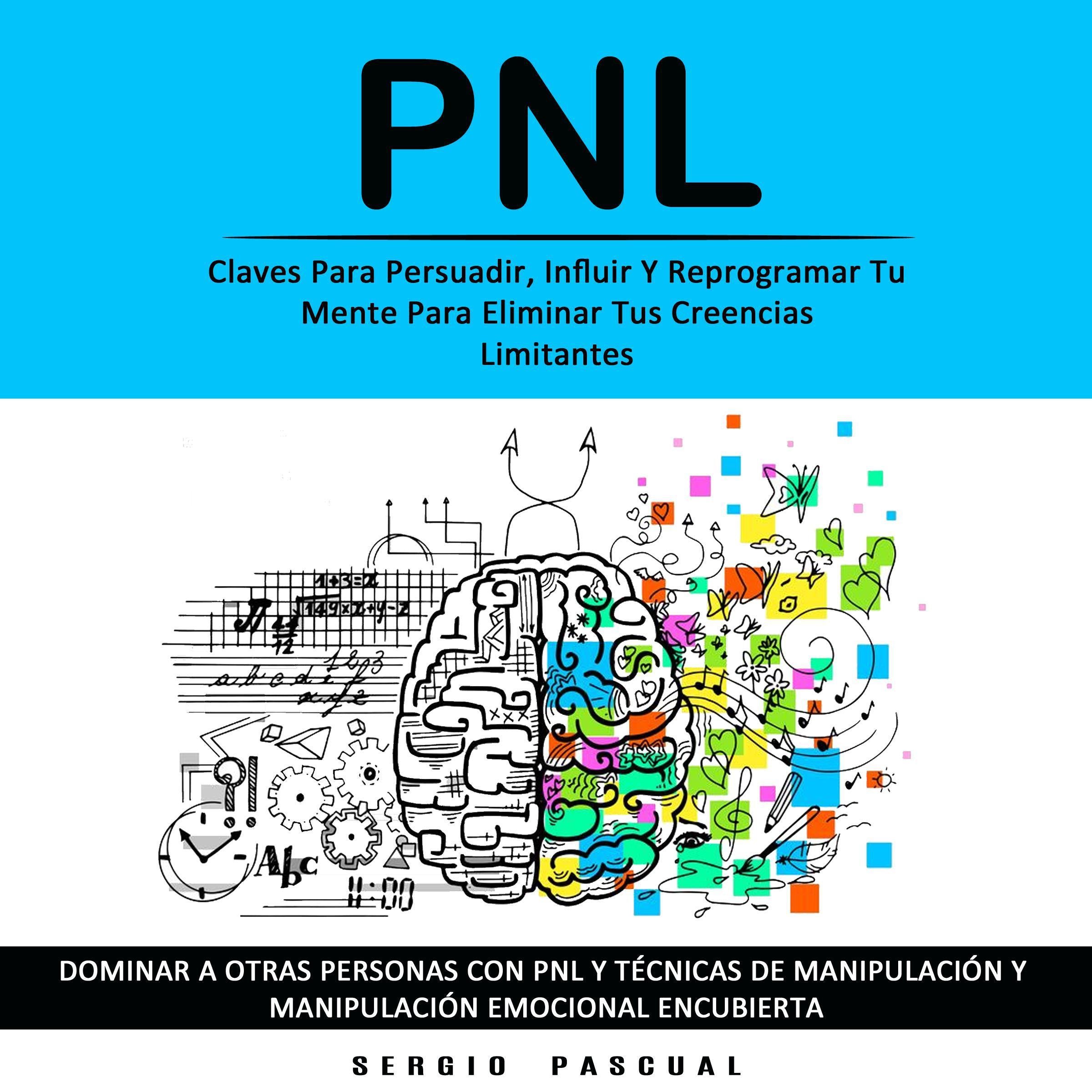 Pnl: Claves Para Persuadir, Influir Y Reprogramar Tu Mente Para Eliminar Tus Creencias Limitantes (Dominar a Otras Personas Con Pnl Y Técnicas De Manipulación Y Manipulación Emocional Encubierta)