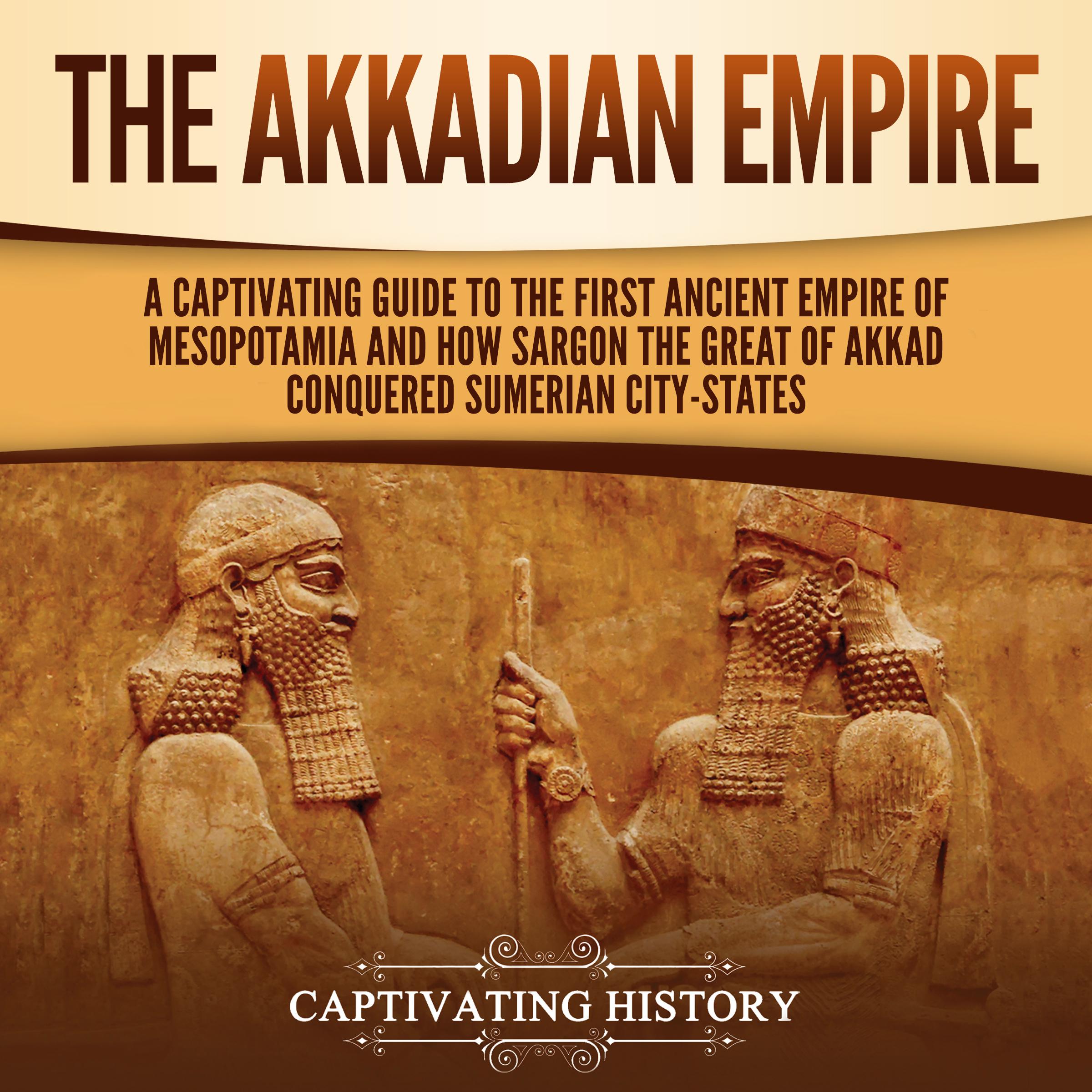 The Akkadian Empire: A Captivating Guide to the First Ancient Empire of Mesopotamia and How Sargon the Great of Akkad Conquered the Sumerian City-States