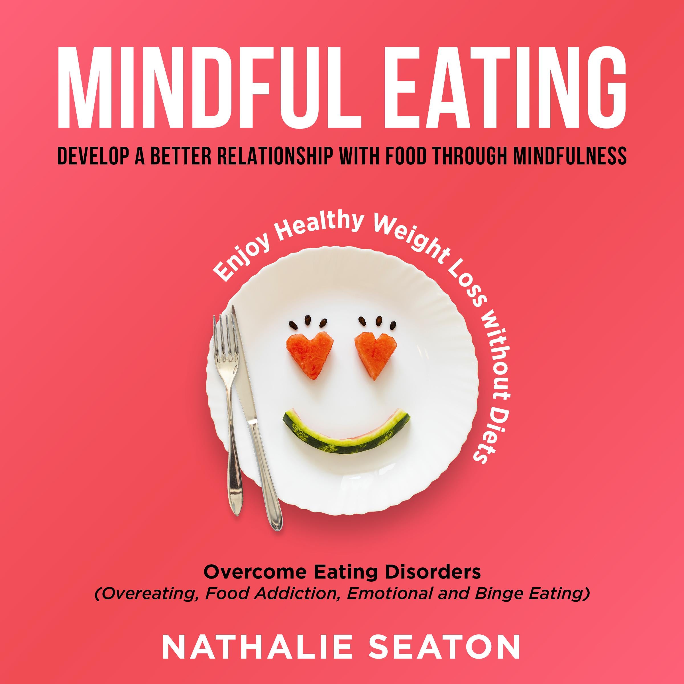 Mindful Eating: Develop a Better Relationship with Food through Mindfulness, Overcome Eating Disorders (Overeating, Food Addiction, Emotional and Binge Eating),  Enjoy Healthy Weight Loss without Diets