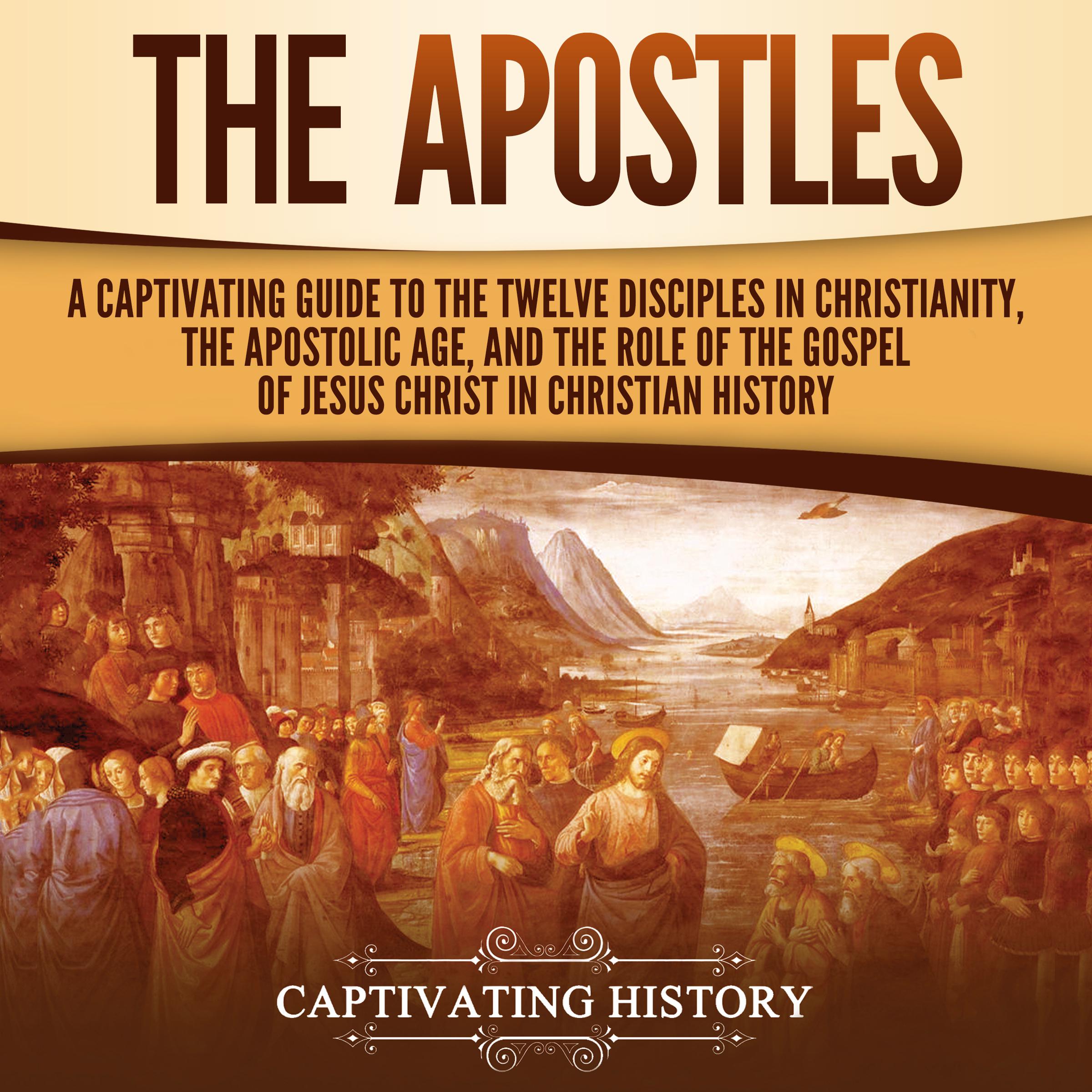 The Apostles: A Captivating Guide to the Twelve Disciples in Christianity, the Apostolic Age, and the Role of the Gospel of Jesus Christ in Christian History
