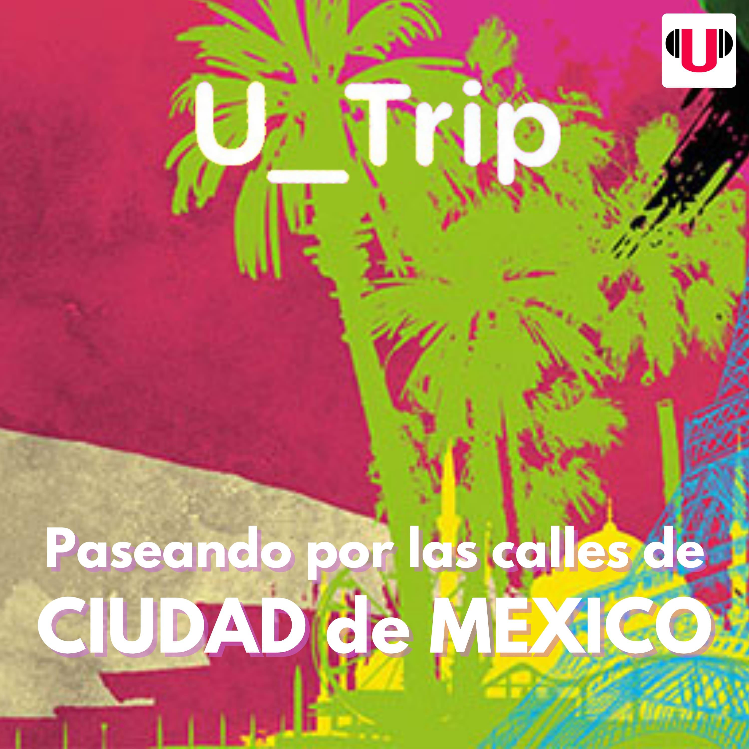 U_TRIP: PASEANDO POR LAS CALLES DE CIUDAD DE MÉXICO