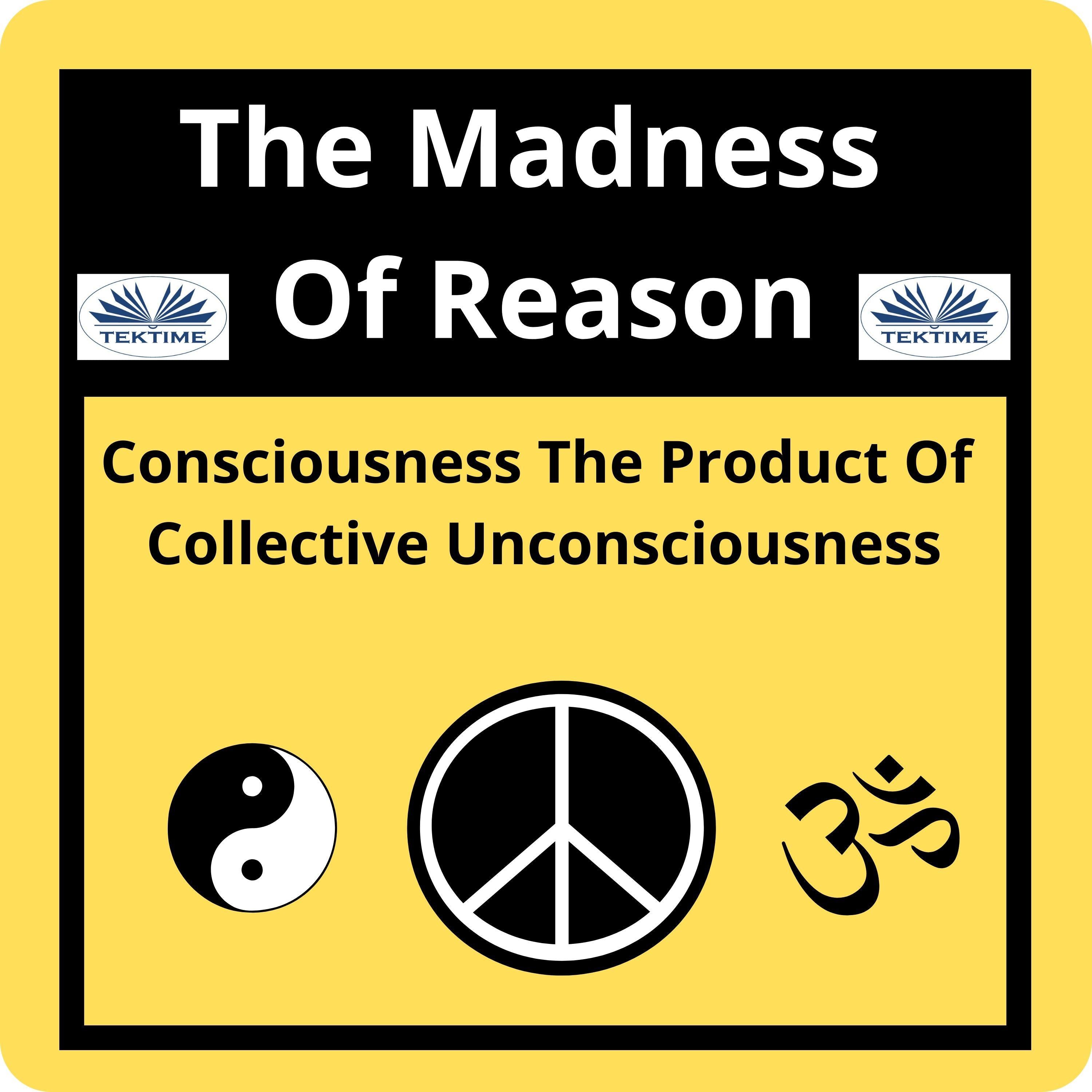 The Madness Of Reason. Consciousness The Product Of Collective Unconsciousness
