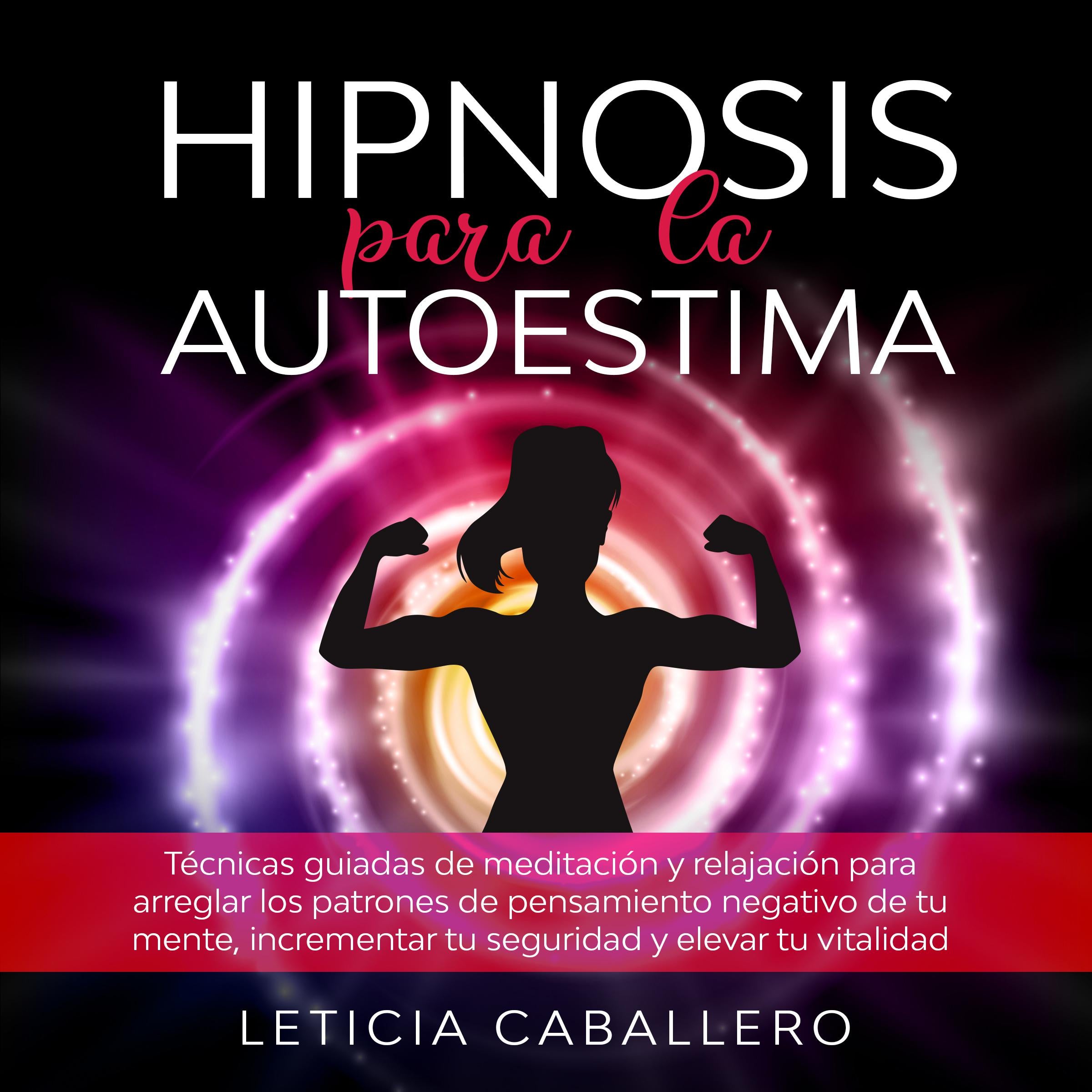 Hipnosis para la autoestima: Técnicas guiadas de meditación y relajación para arreglar los patrones de pensamiento negativo de tu mente, incrementar tu seguridad y elevar tu vitalidad