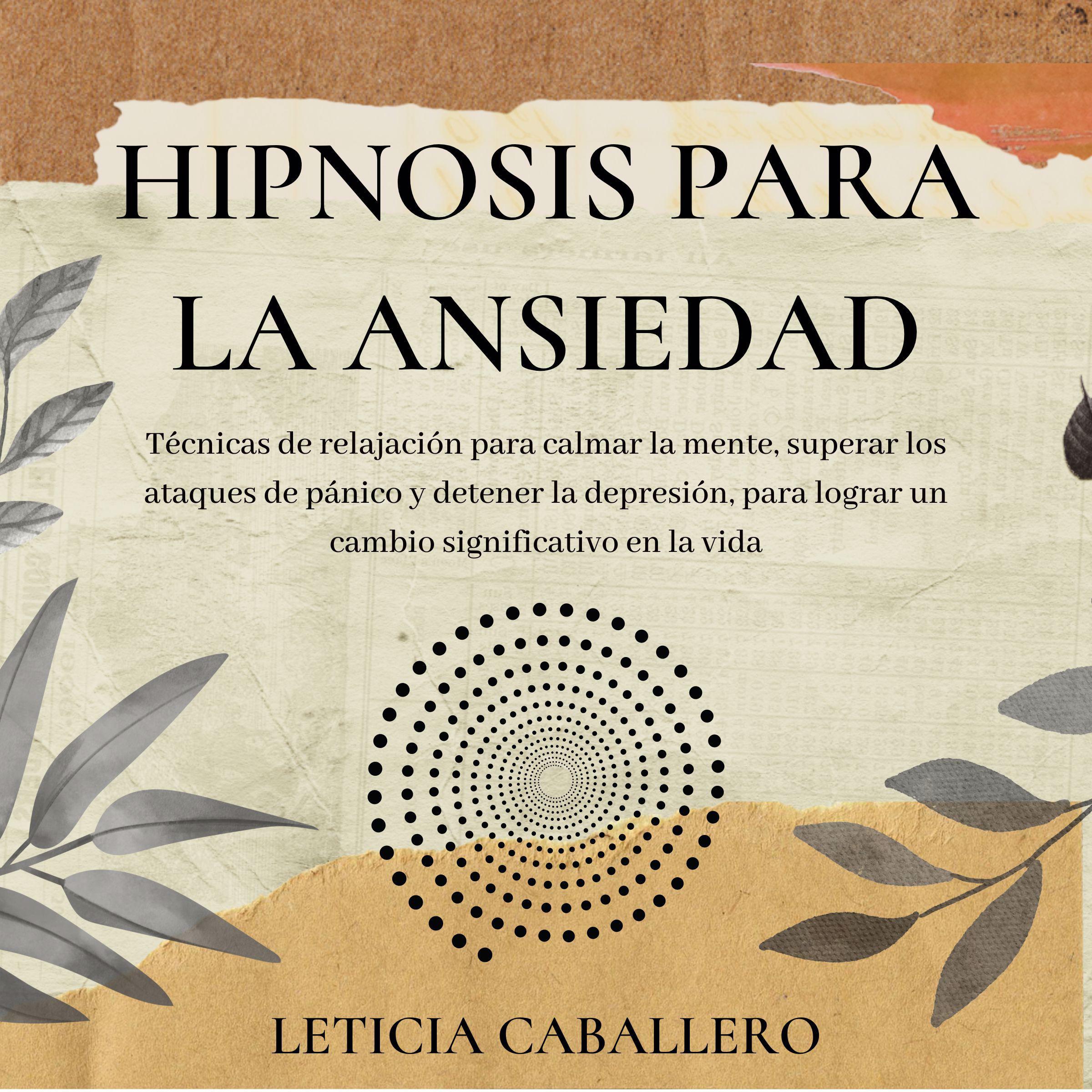 Hipnosis para la ansiedad: Técnicas de relajación para calmar la mente, superar los ataques de pánico y detener la depresión, para lograr un cambio significativo en la vida