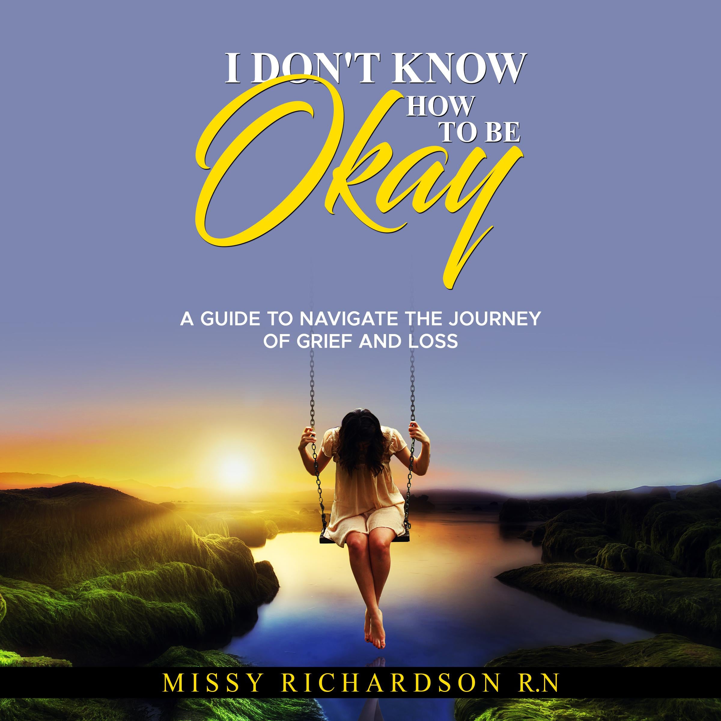 I DON'T KNOW HOW TO BE OKAY. A GUIDE TO NAVIGATE THE JOURNEY OF GRIEF AND LOSS
