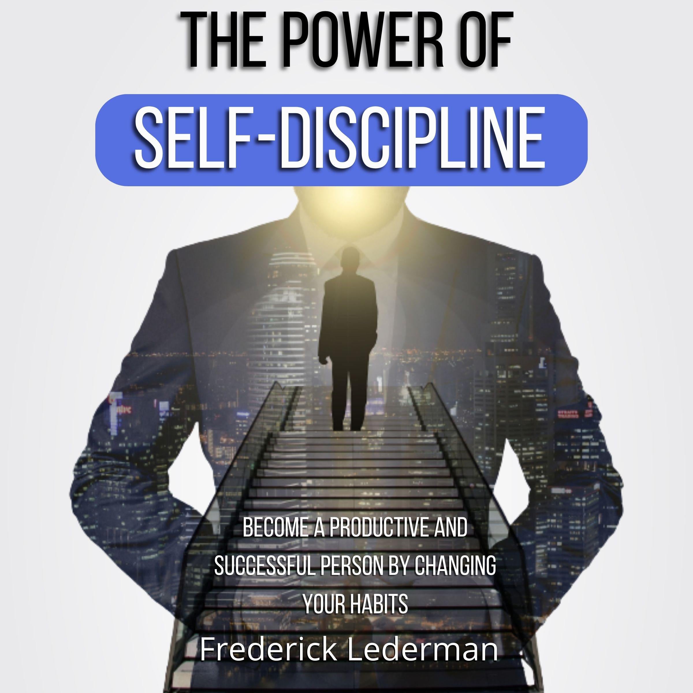 The Power of Self-Discipline. Become a Productive and Successful Person by Changing Your Habits